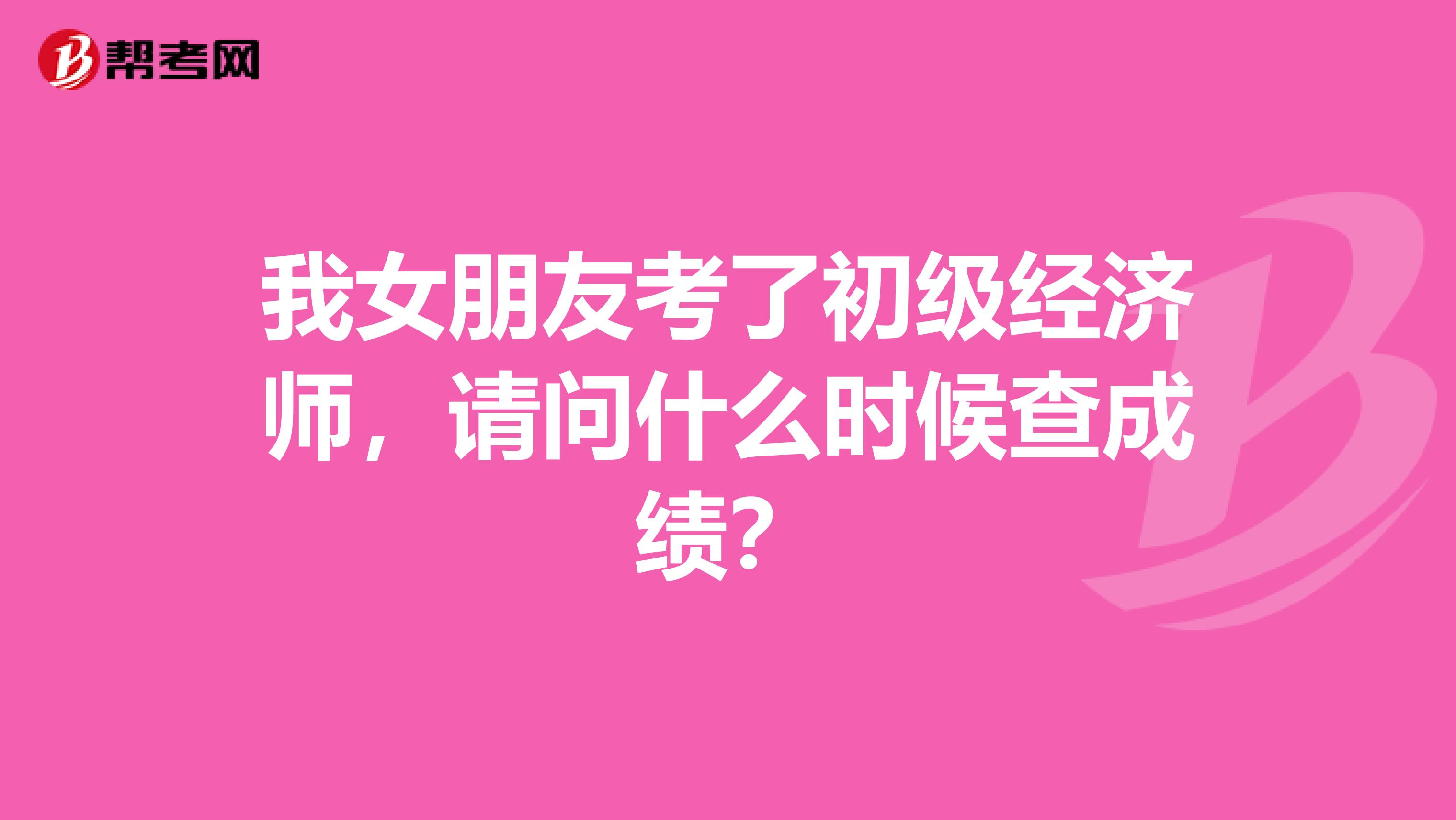 我女朋友考了初级经济师，请问什么时候查成绩？