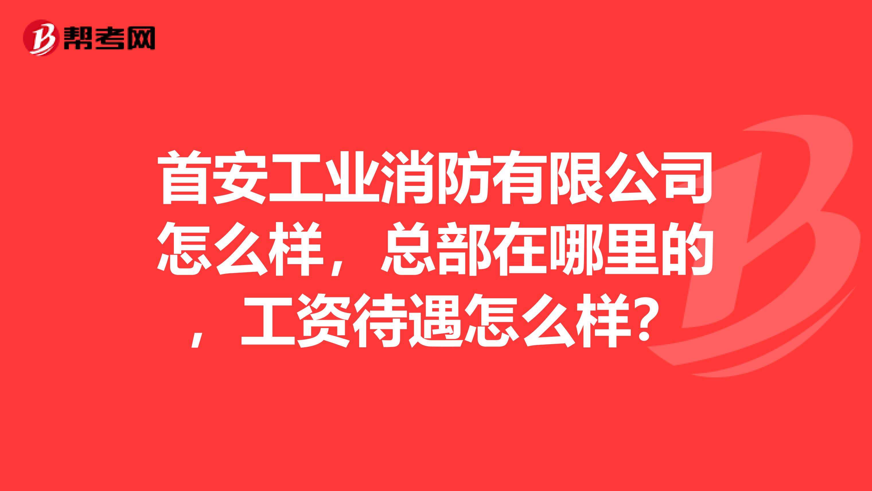 首安工业消防有限公司怎么样,总部在哪里的,工资待遇怎么样?