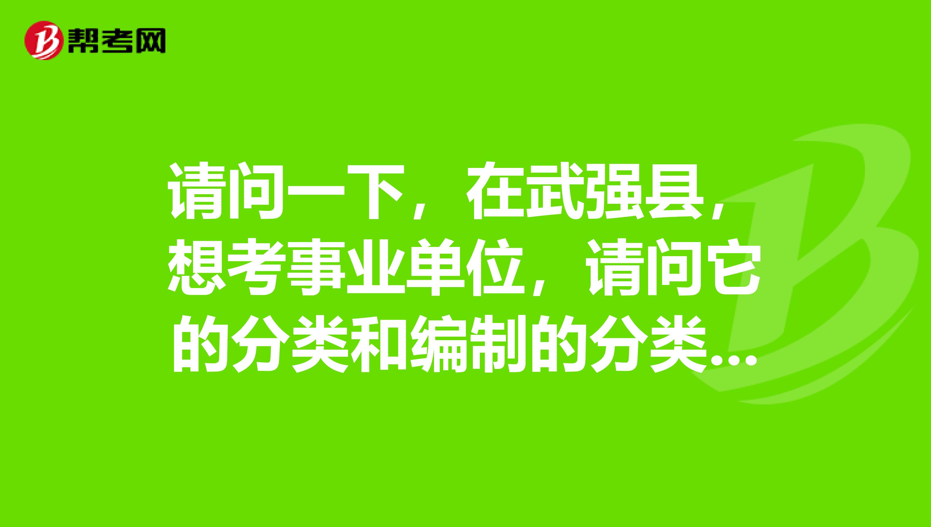 请问一下，在武强县，想考事业单位，请问它的分类和编制的分类有些什么？