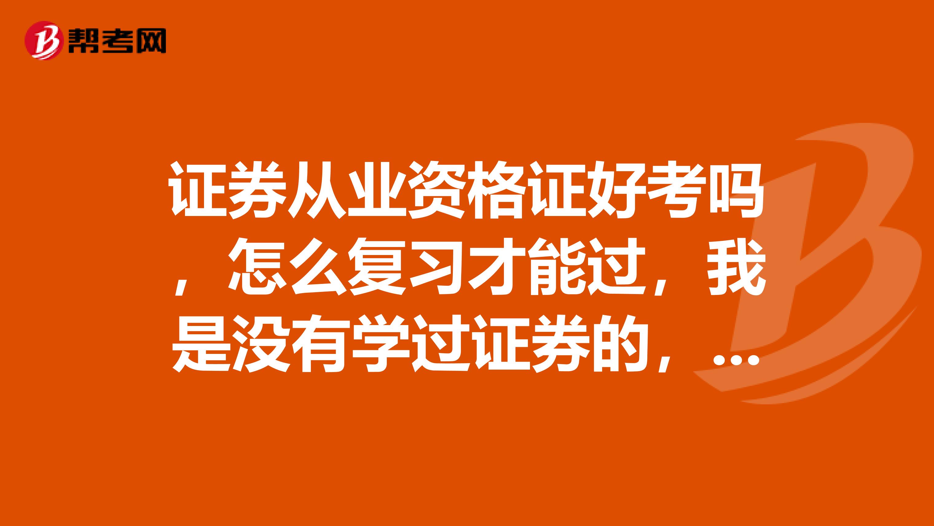 证券从业资格证好考吗，怎么复习才能过，我是没有学过证券的，都说交易比较简单，大家给点建议