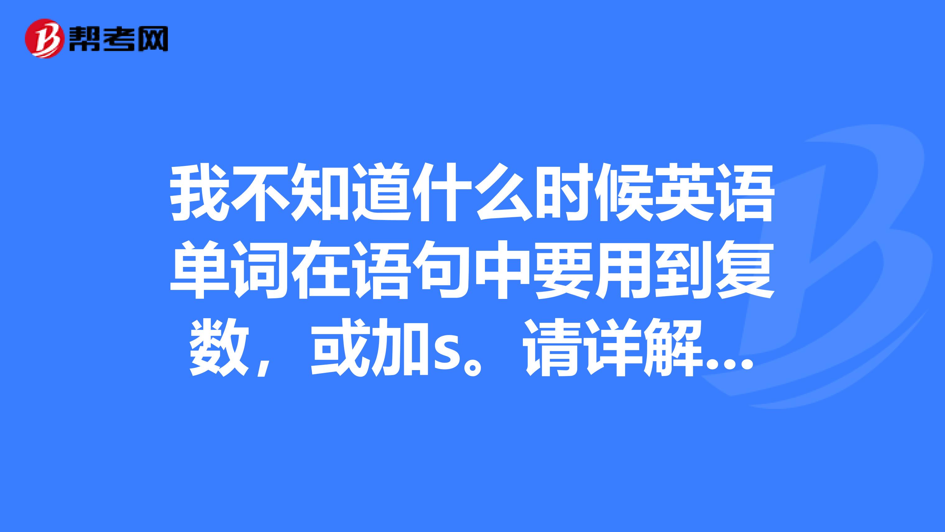 我不知道什麼時候英語單詞在語句中要用到複數,或加s.請詳解,謝謝