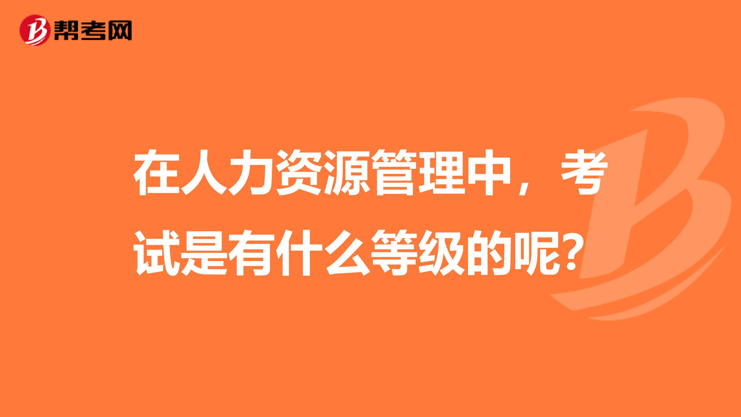 在人力資源管理中，考試是有什么等級的呢？