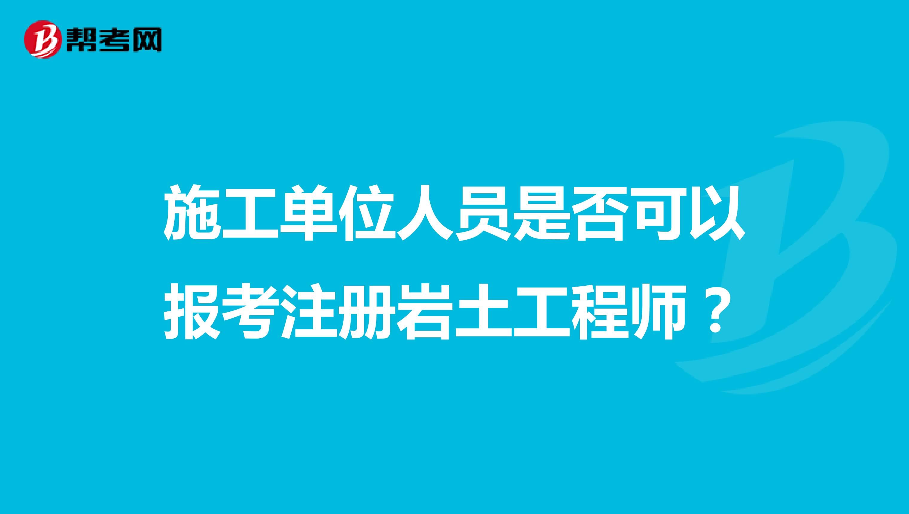 施工單位人員是否可以報考注冊巖土工程師？
