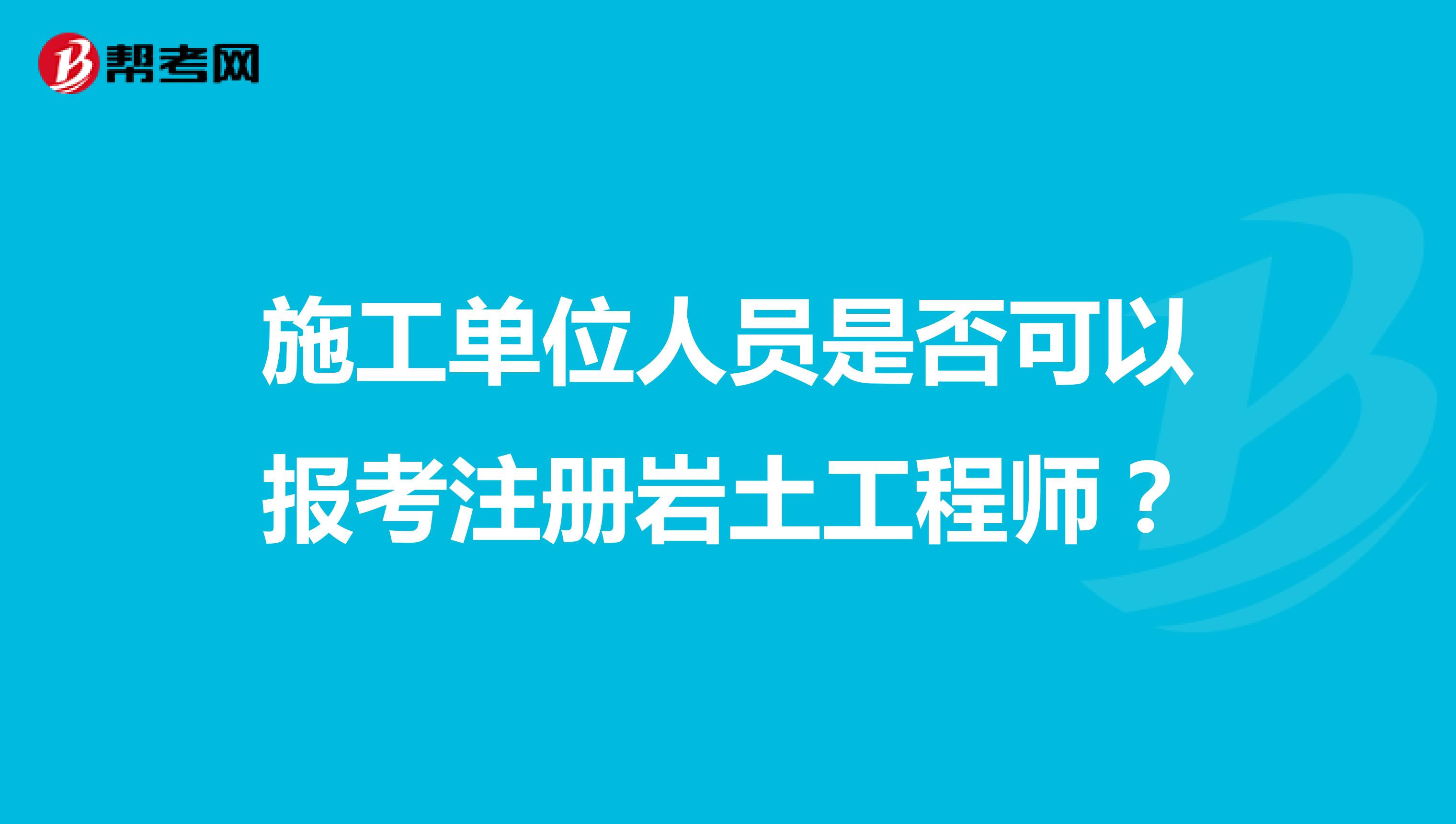 施工单位人员是否可以报考注册岩土工程师？