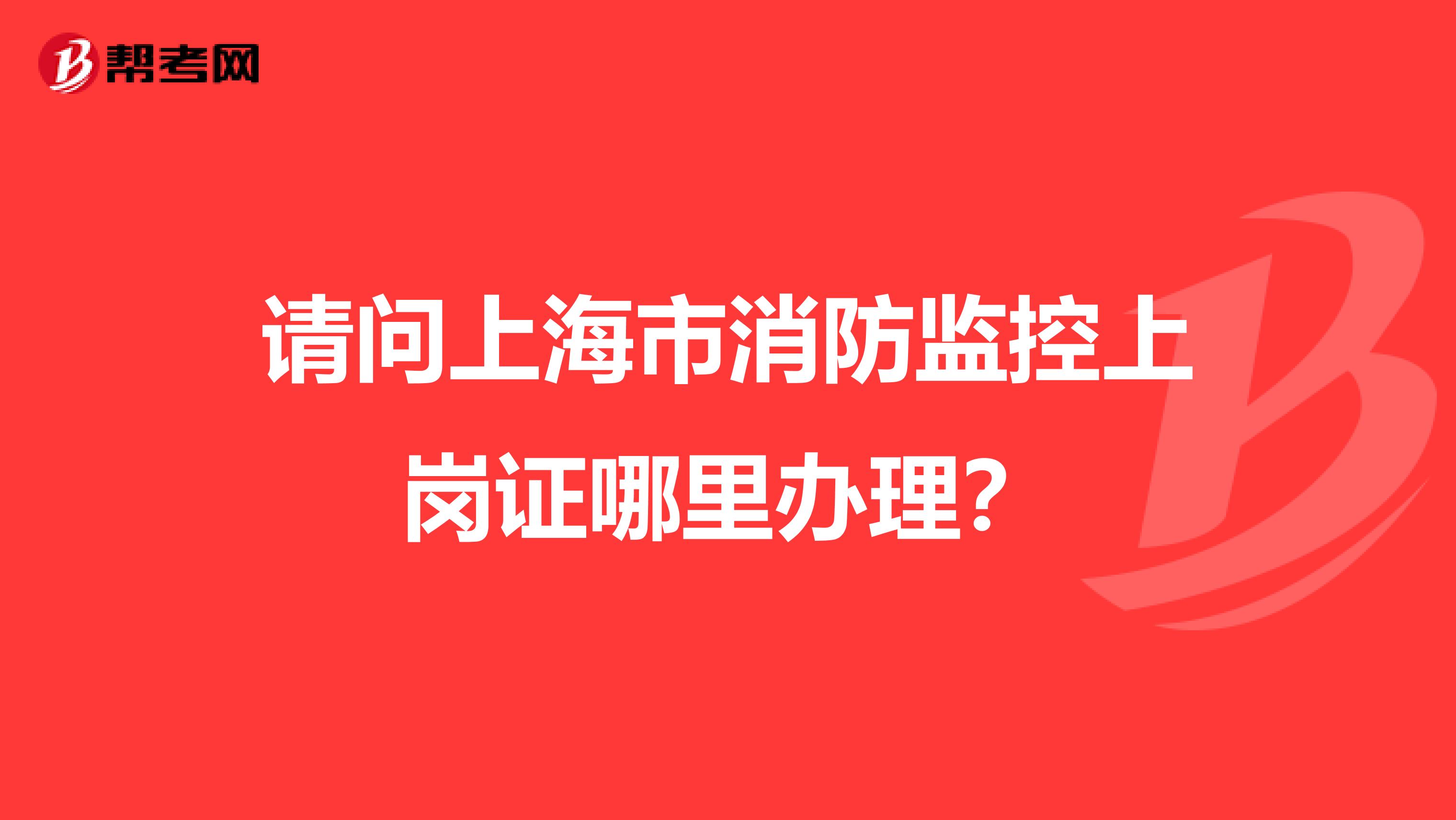 请问上海市消防监控上岗证哪里办理？