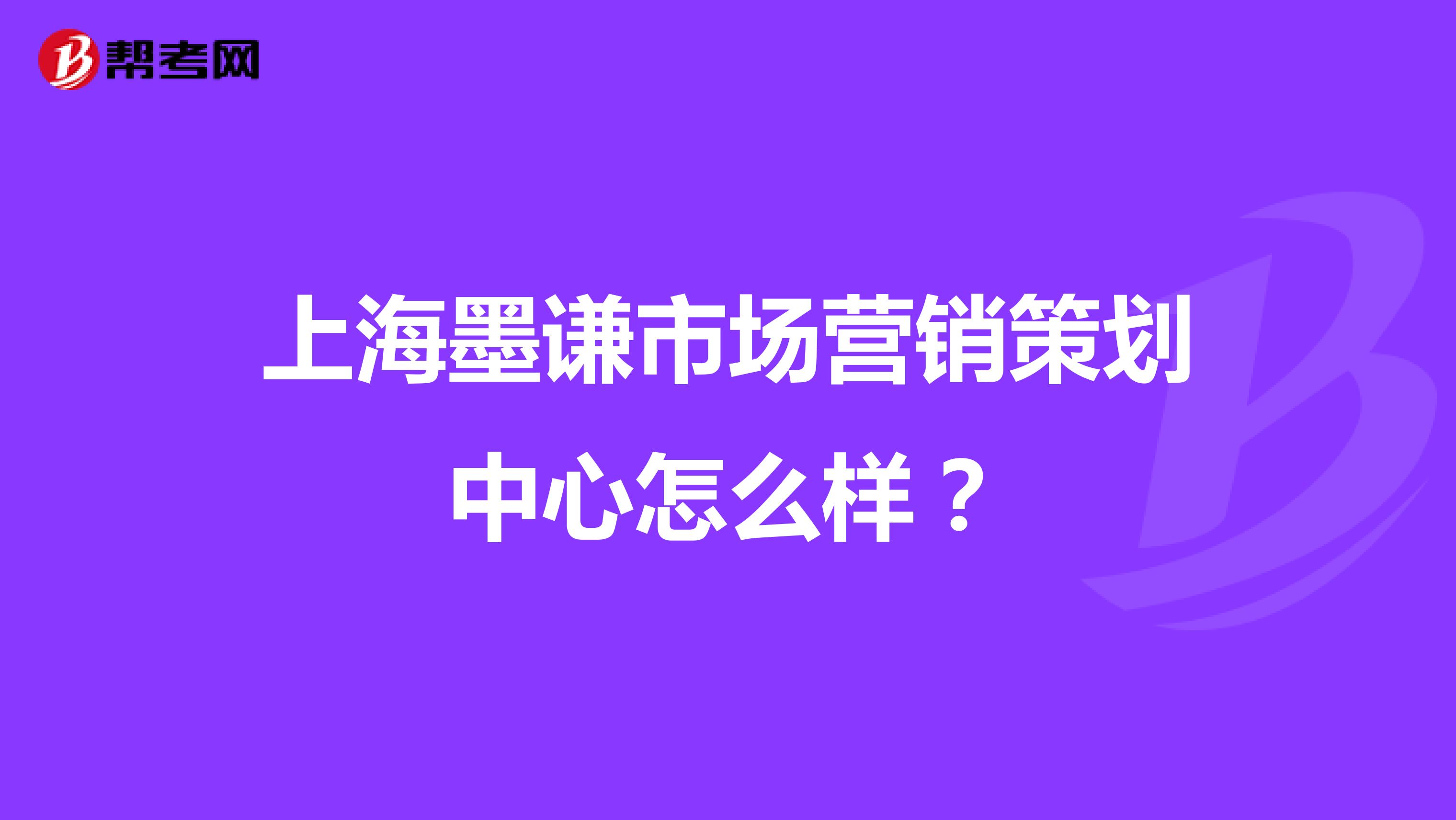 上海墨谦市场营销策划中心怎么样？