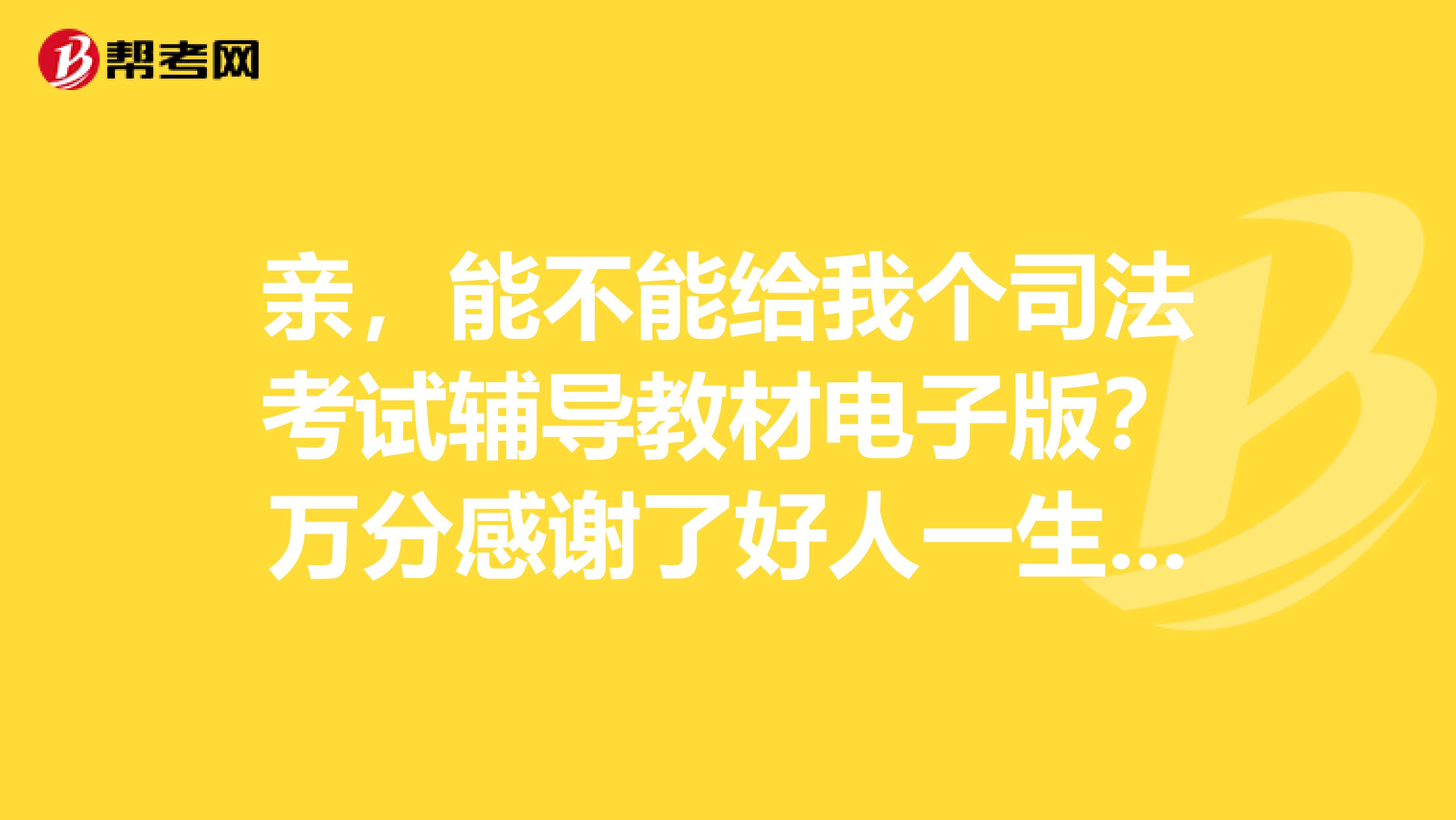 亲，能不能给我个司法考试辅导教材电子版？万分感谢了好人一生平安