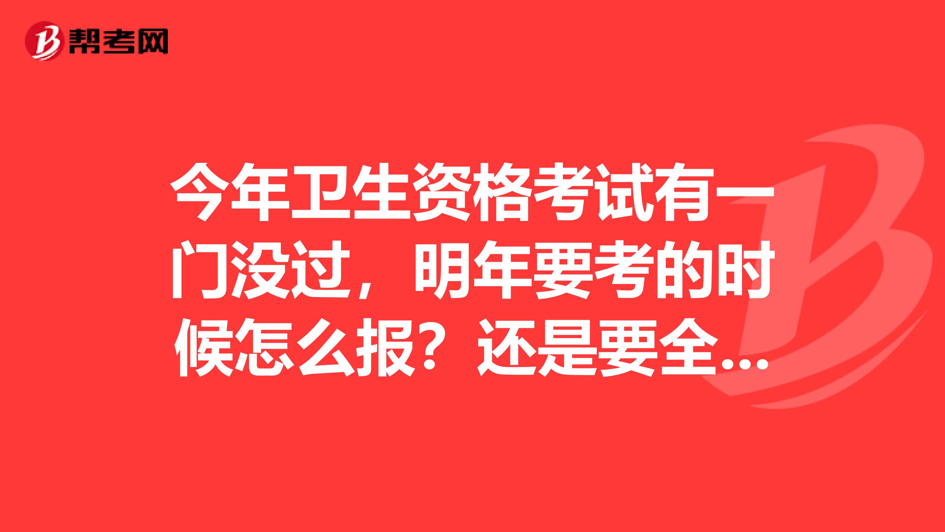 今年卫生资格考试有一门没过,明年要考的时候怎么报?还是要全报吗?