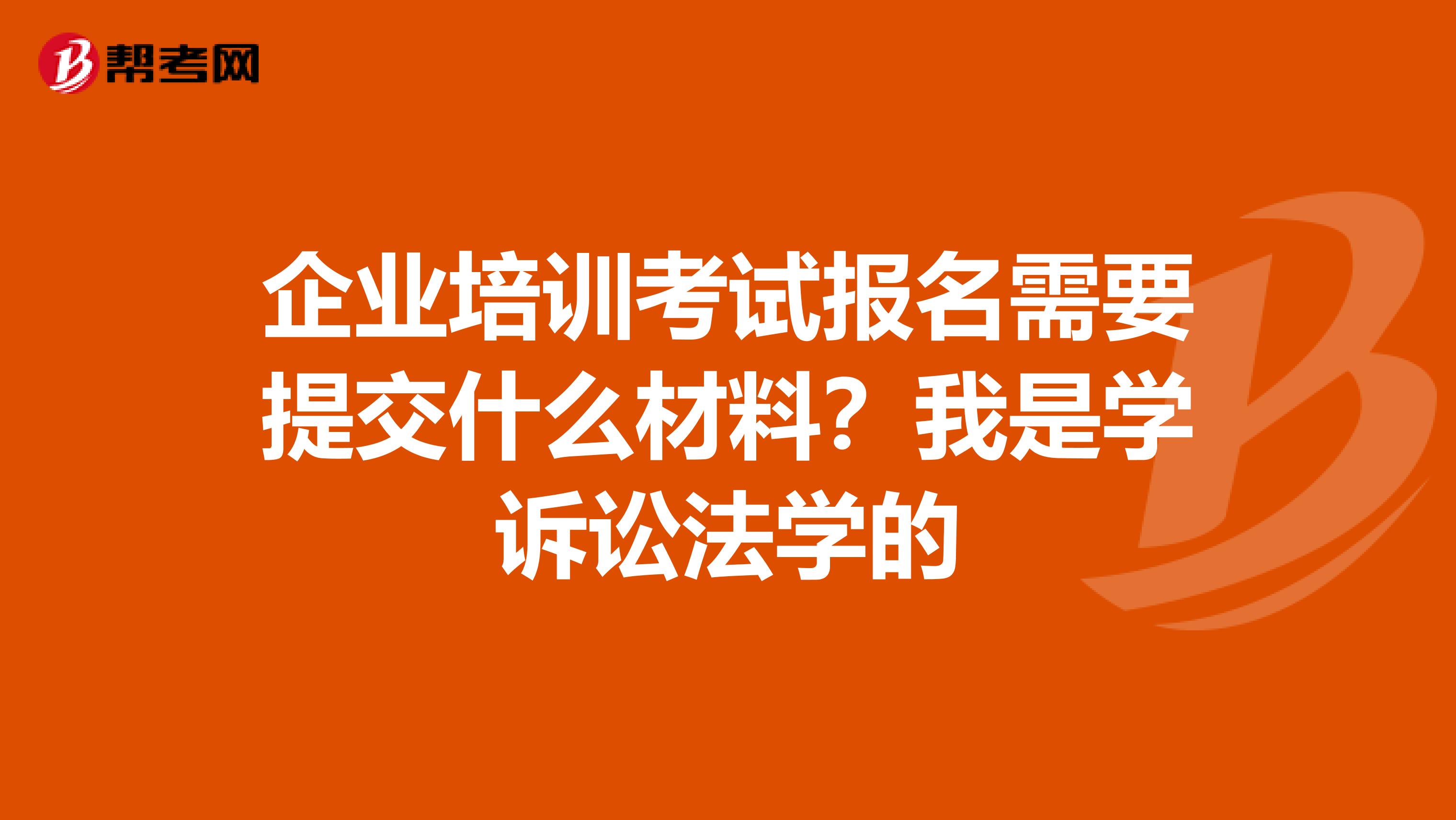 企业培训考试报名需要提交什么材料?我是学诉讼法学的