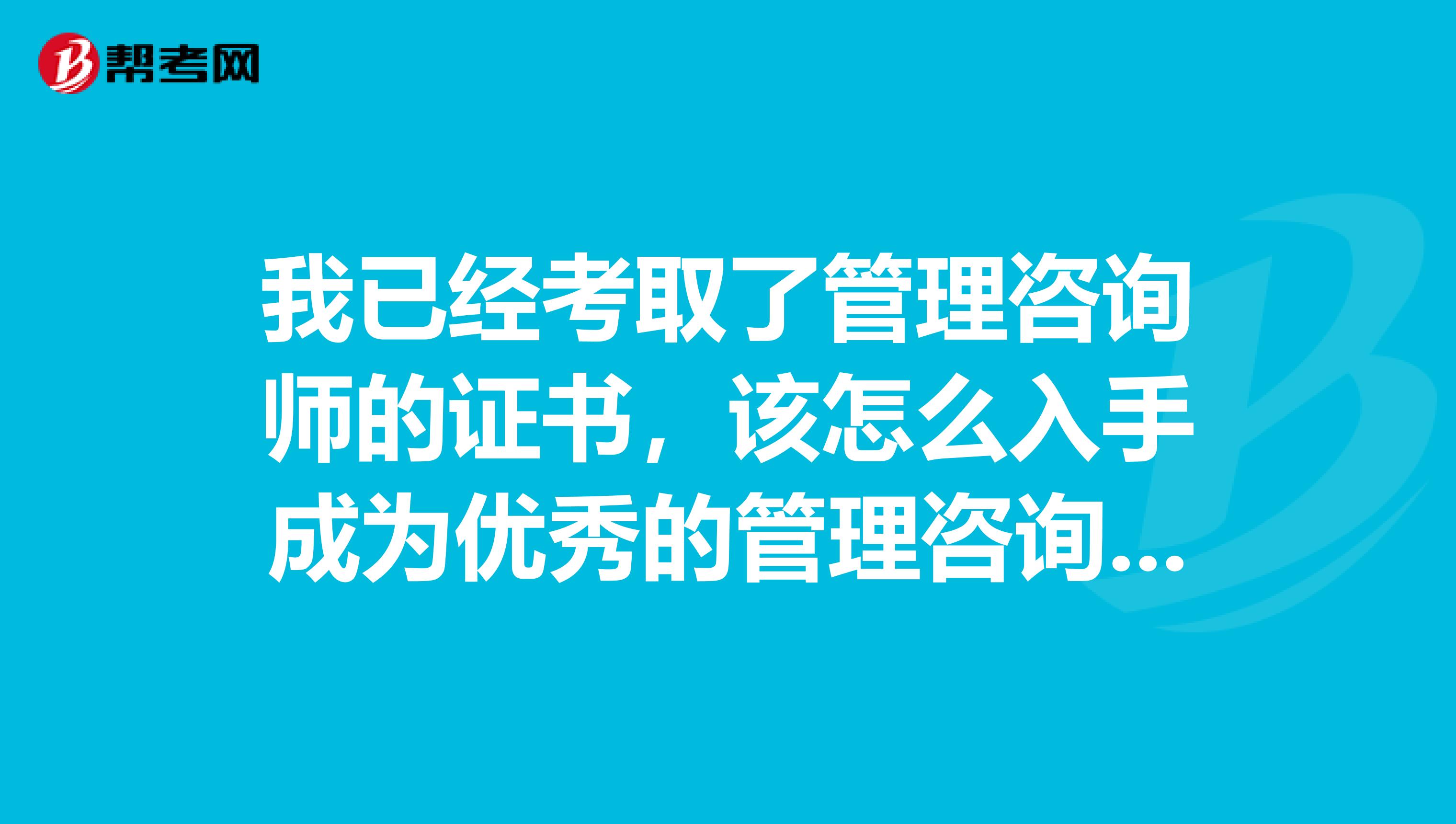 我已经考取了管理咨询师的证书，该怎么入手成为优秀的管理咨询人员？