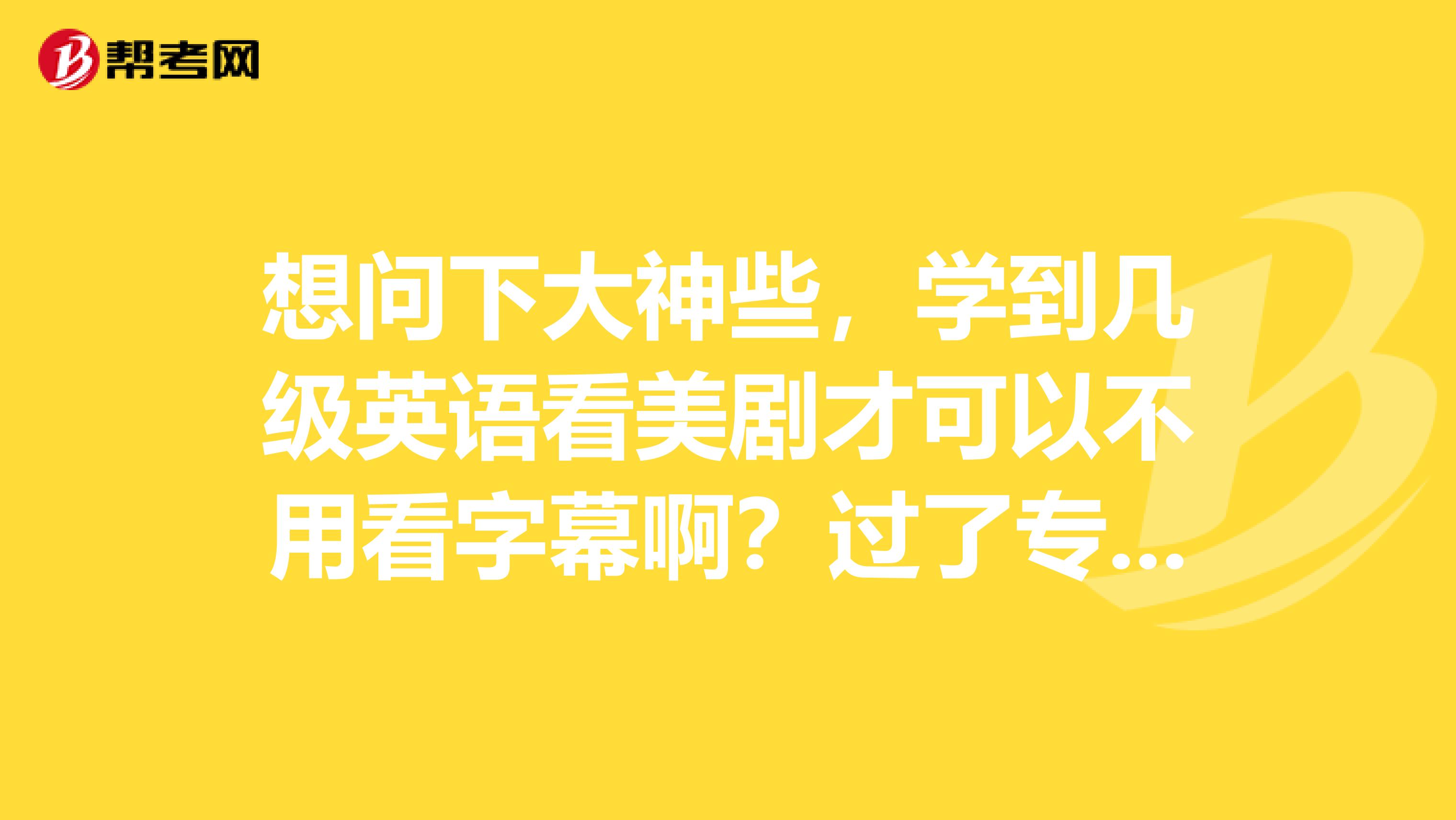 想问下大神些，学到几级英语看美剧才可以不用看字幕啊？过了专四专八能做到这样吗？