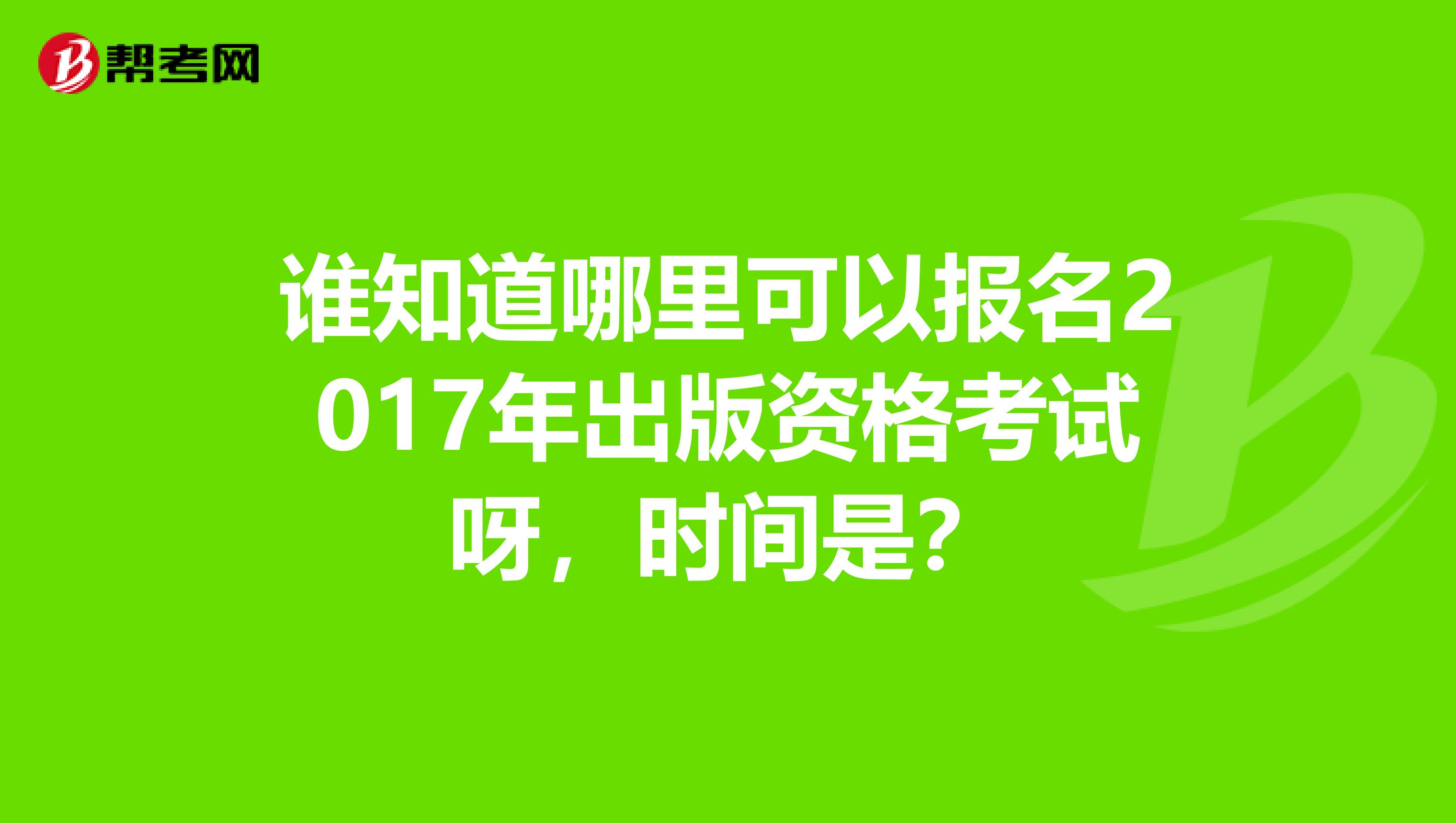 谁知道哪里可以报名2017年出版资格考试呀,时间是?