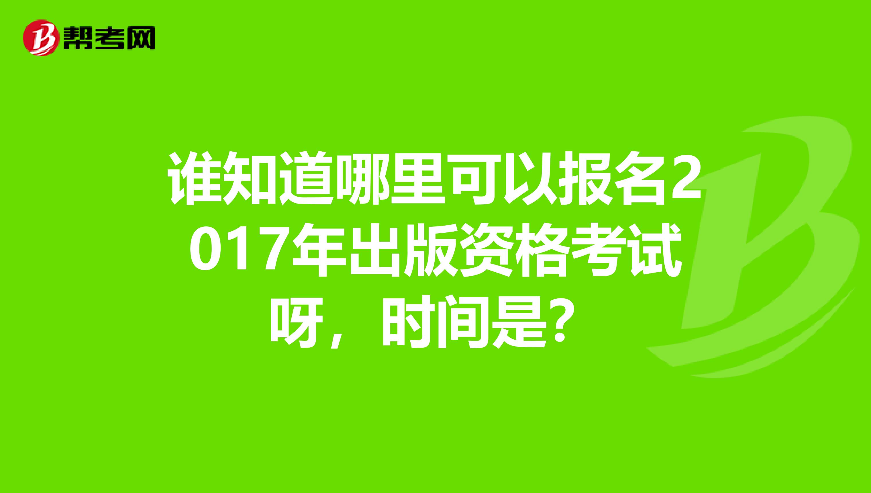 谁知道哪里可以报名2017年出版资格考试呀，时间是？