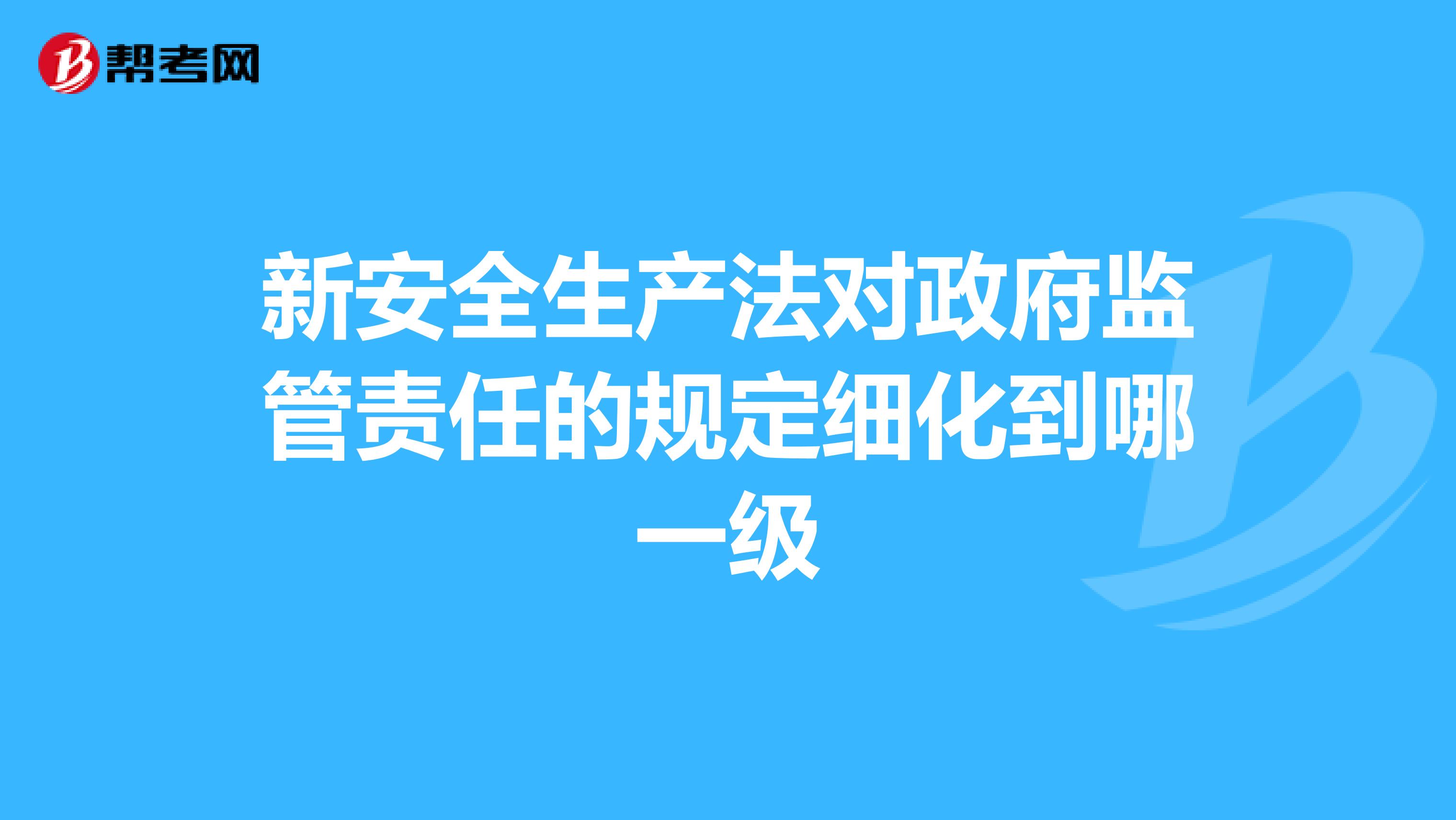 新安全生产法对政府监管责任的规定细化到哪一级