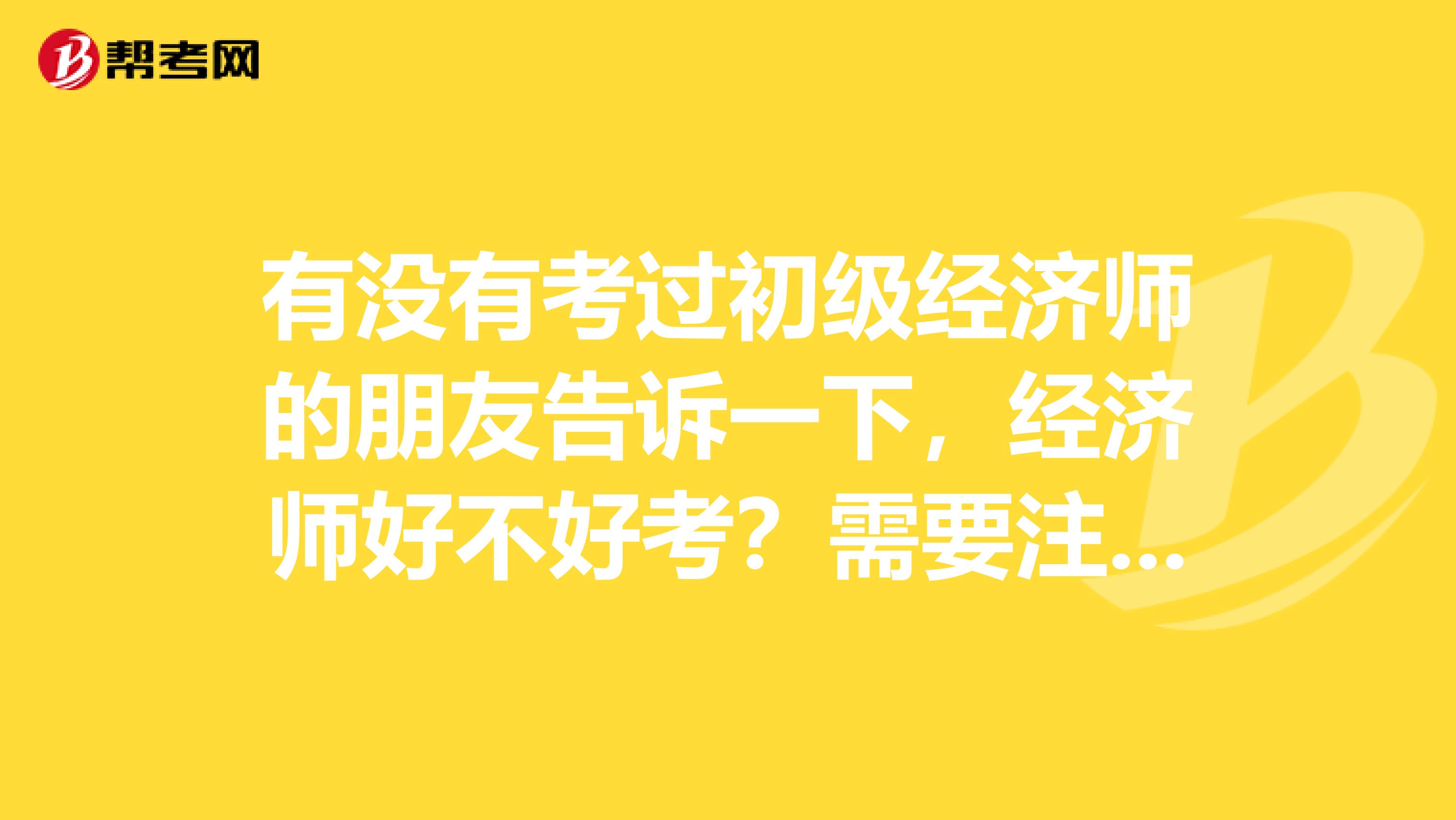 有没有考过初级经济师的朋友告诉一下，经济师好不好考？需要注意哪些方面的问题？谢谢