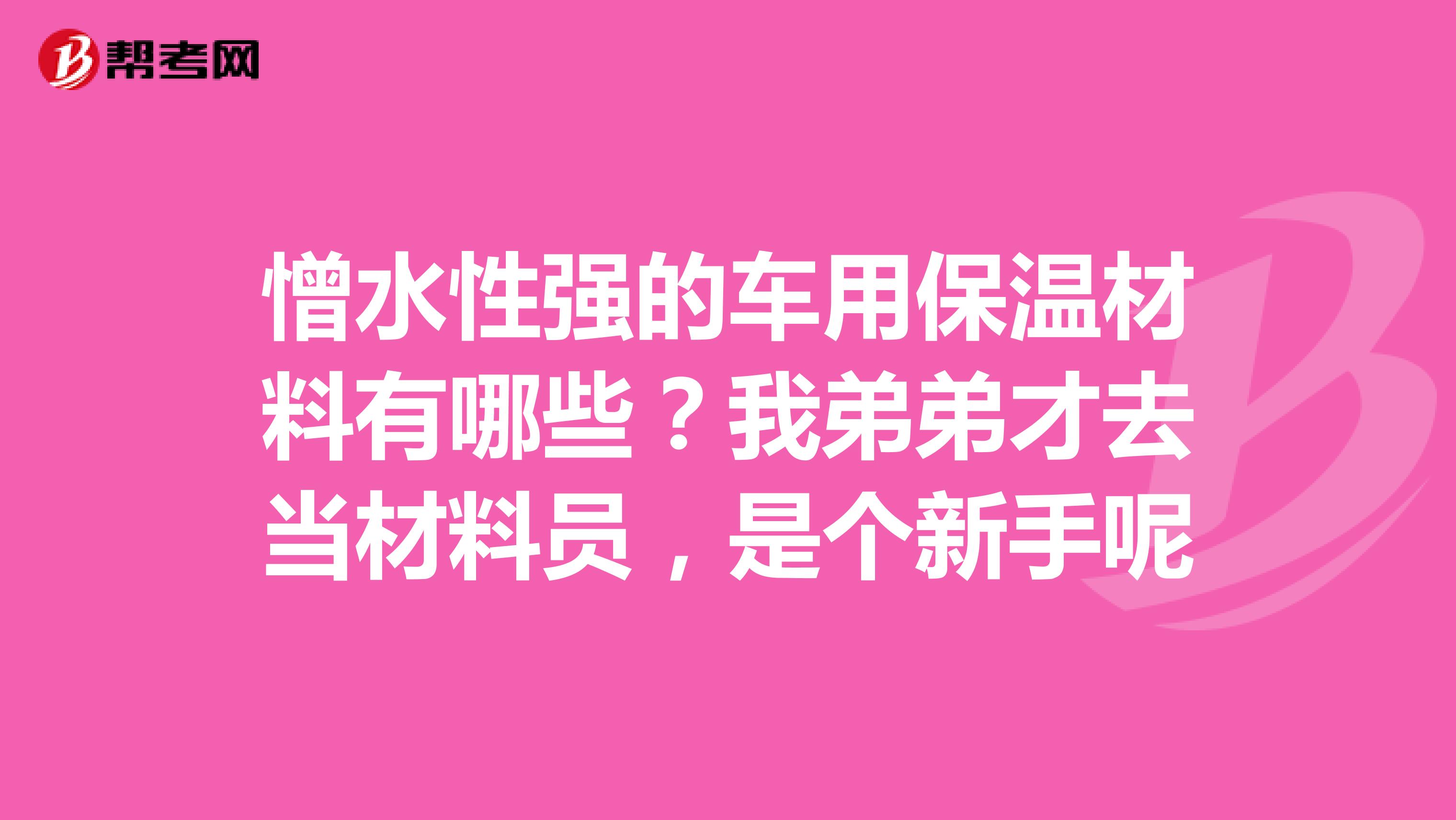 憎水性强的车用保温材料有哪些？我弟弟才去当材料员，是个新手呢