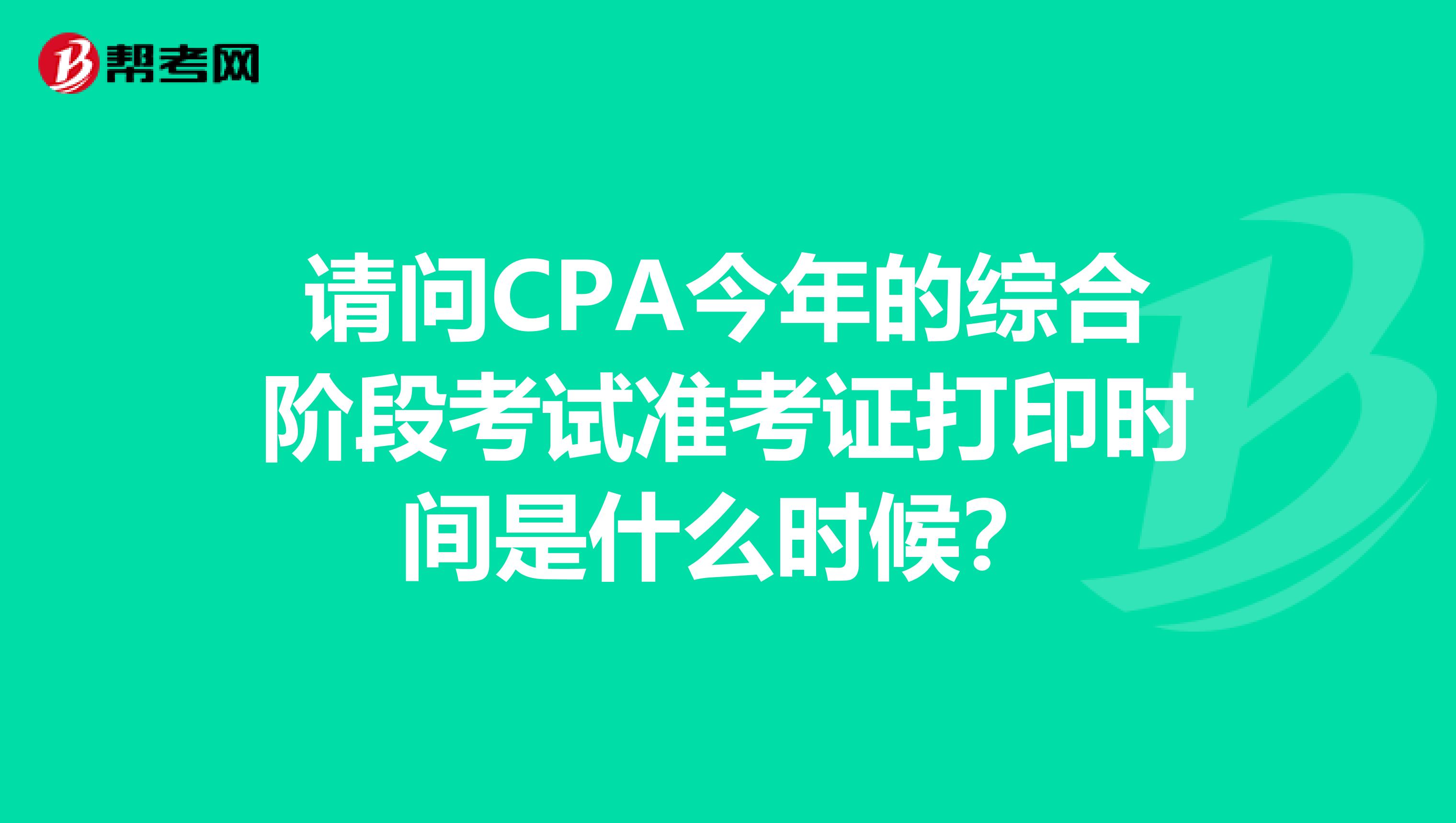 请问CPA今年的综合阶段考试准考证打印时间是什么时候？