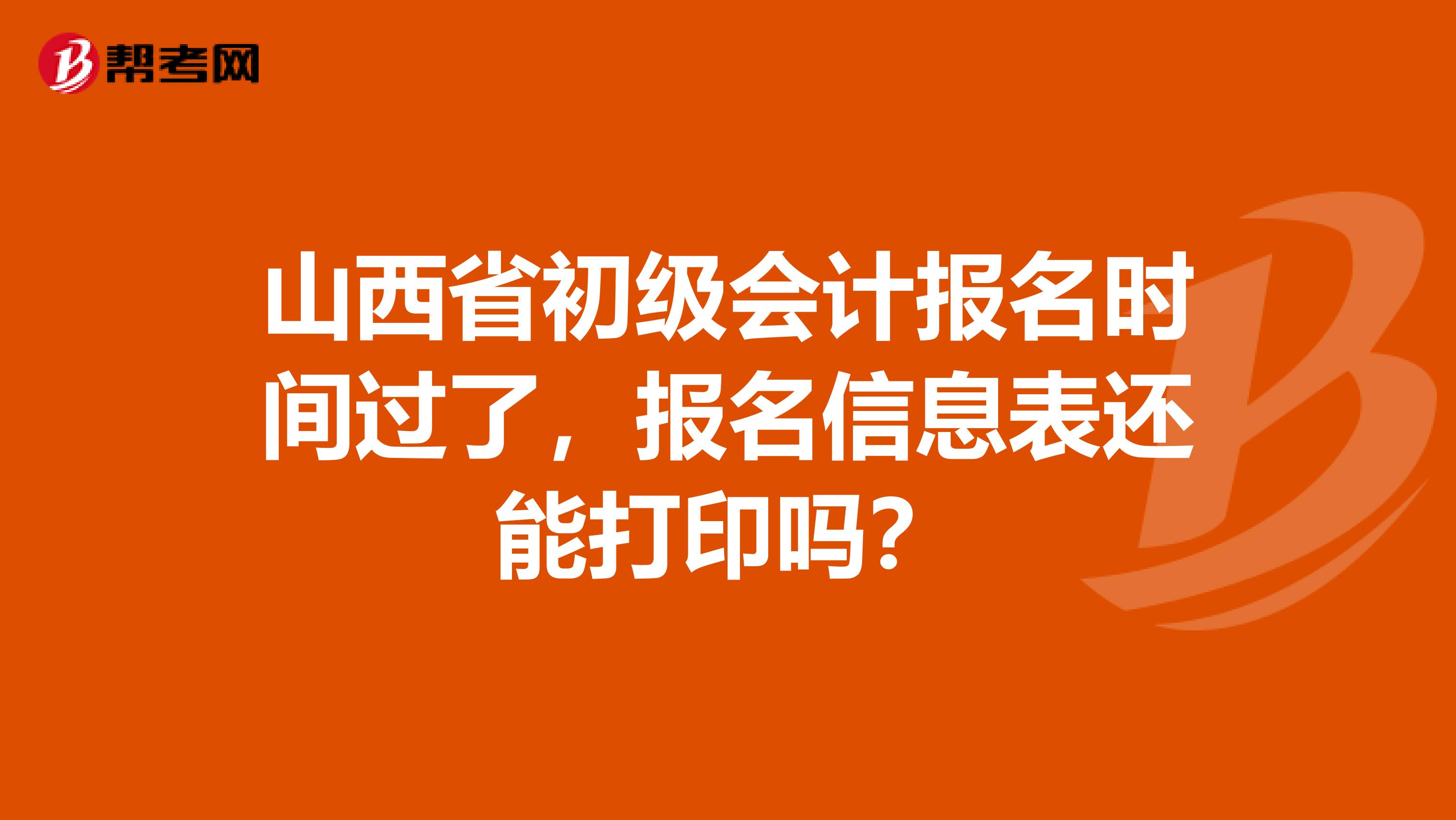 山西省初级会计报名时间过了，报名信息表还能打印吗？