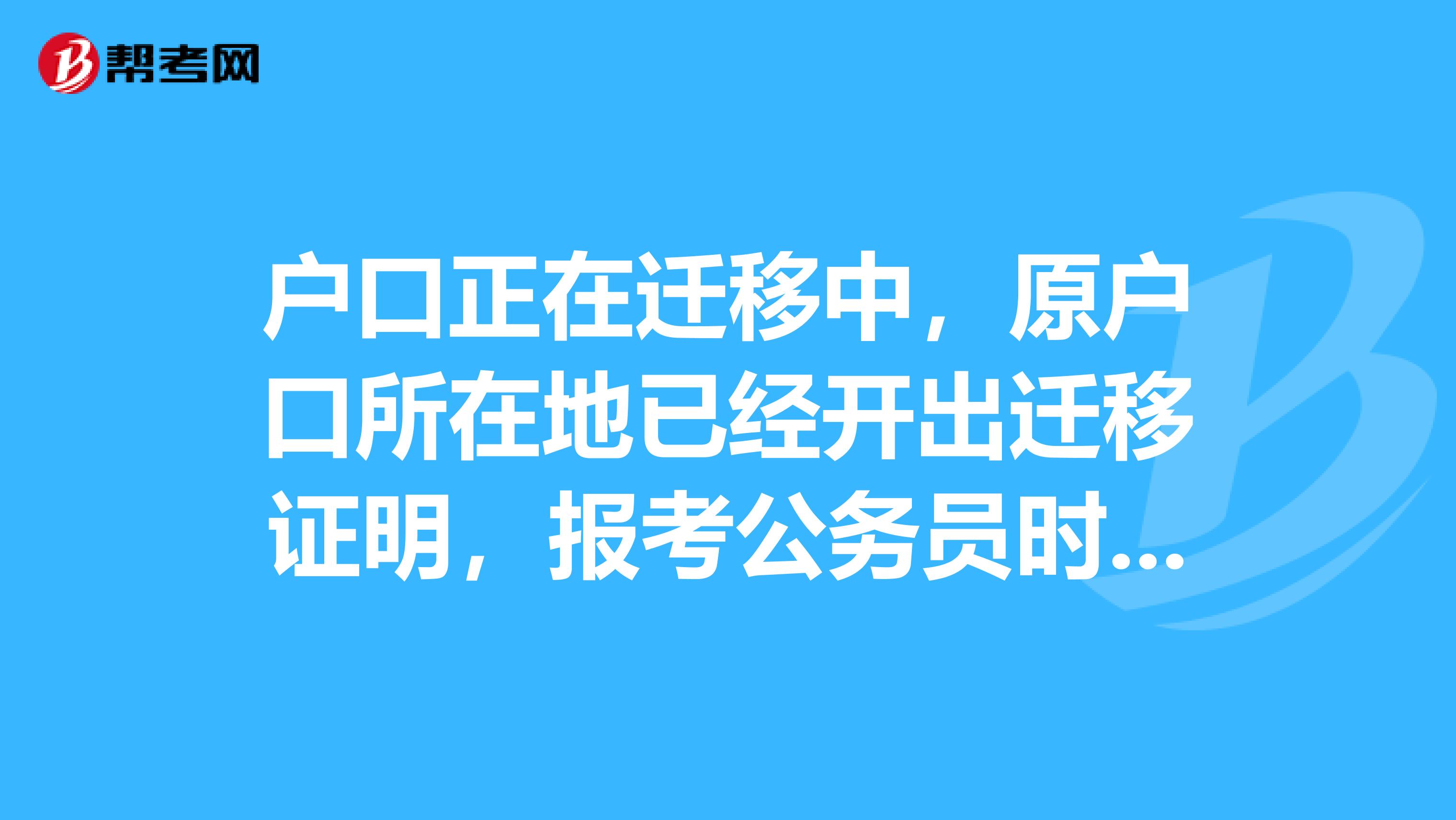 户口正在迁移中,原户口所在地已经开出迁移证明,报考公务员时,填写户口所在地,应该怎么填?