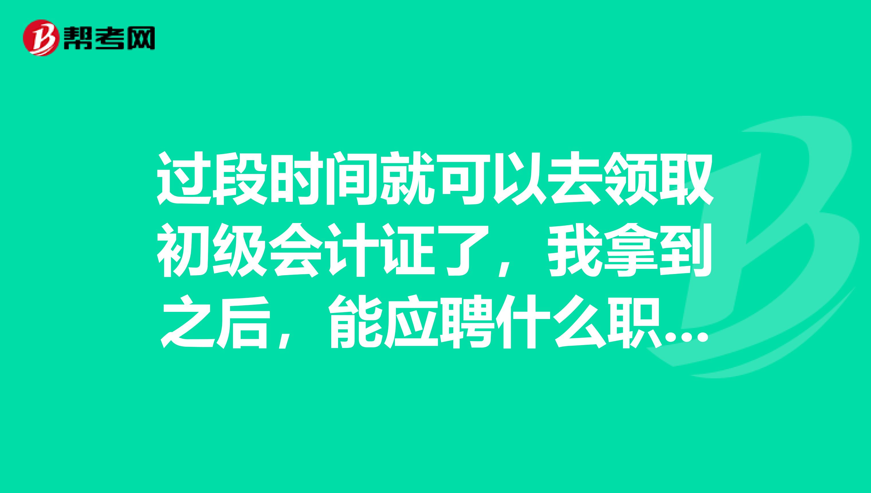 过段时间就可以去领取初级会计证了,我拿到之后,能应聘什么职务?