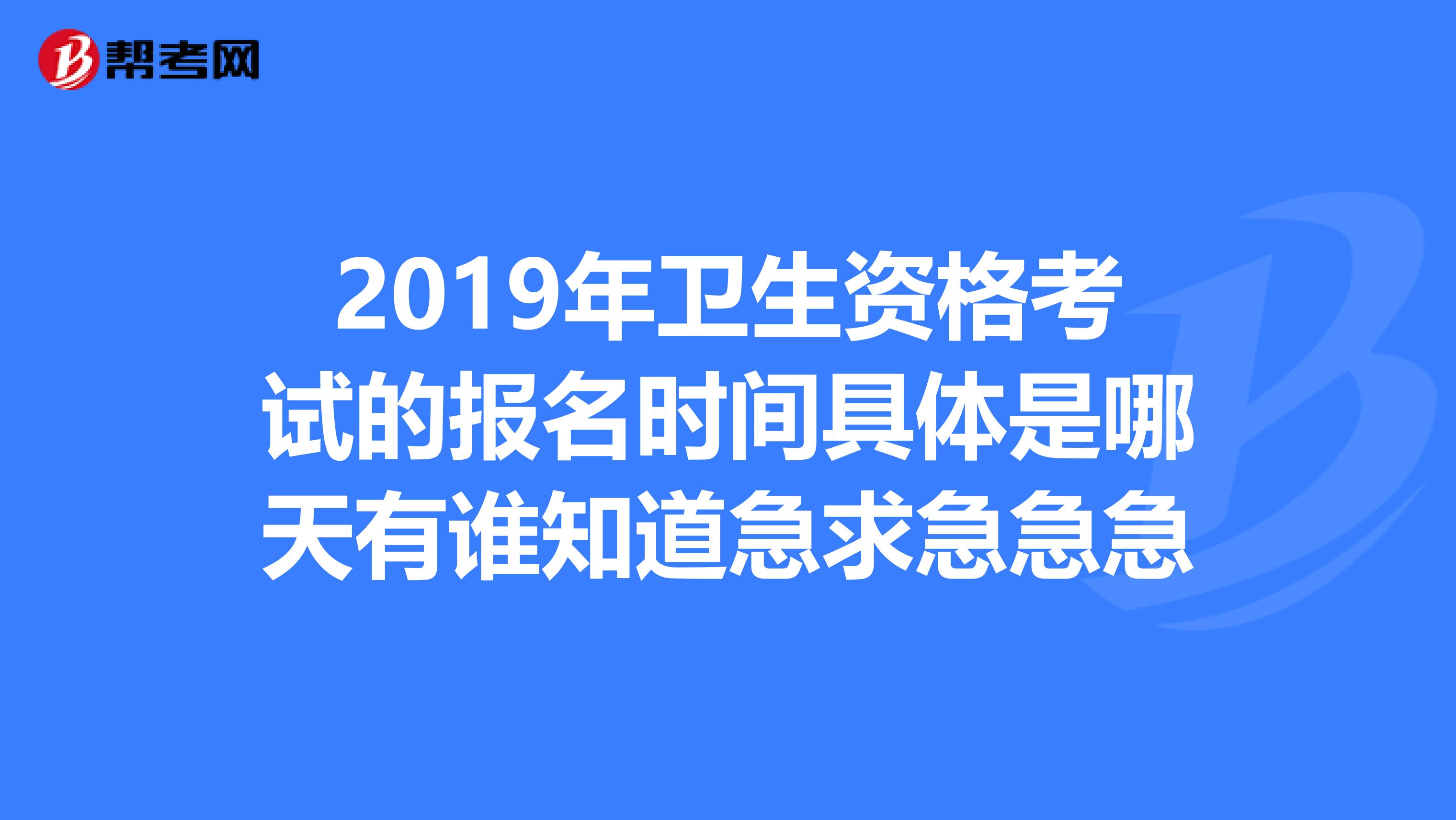 2019年卫生资格考试的报名时间具体是哪天有谁知道急求急急急