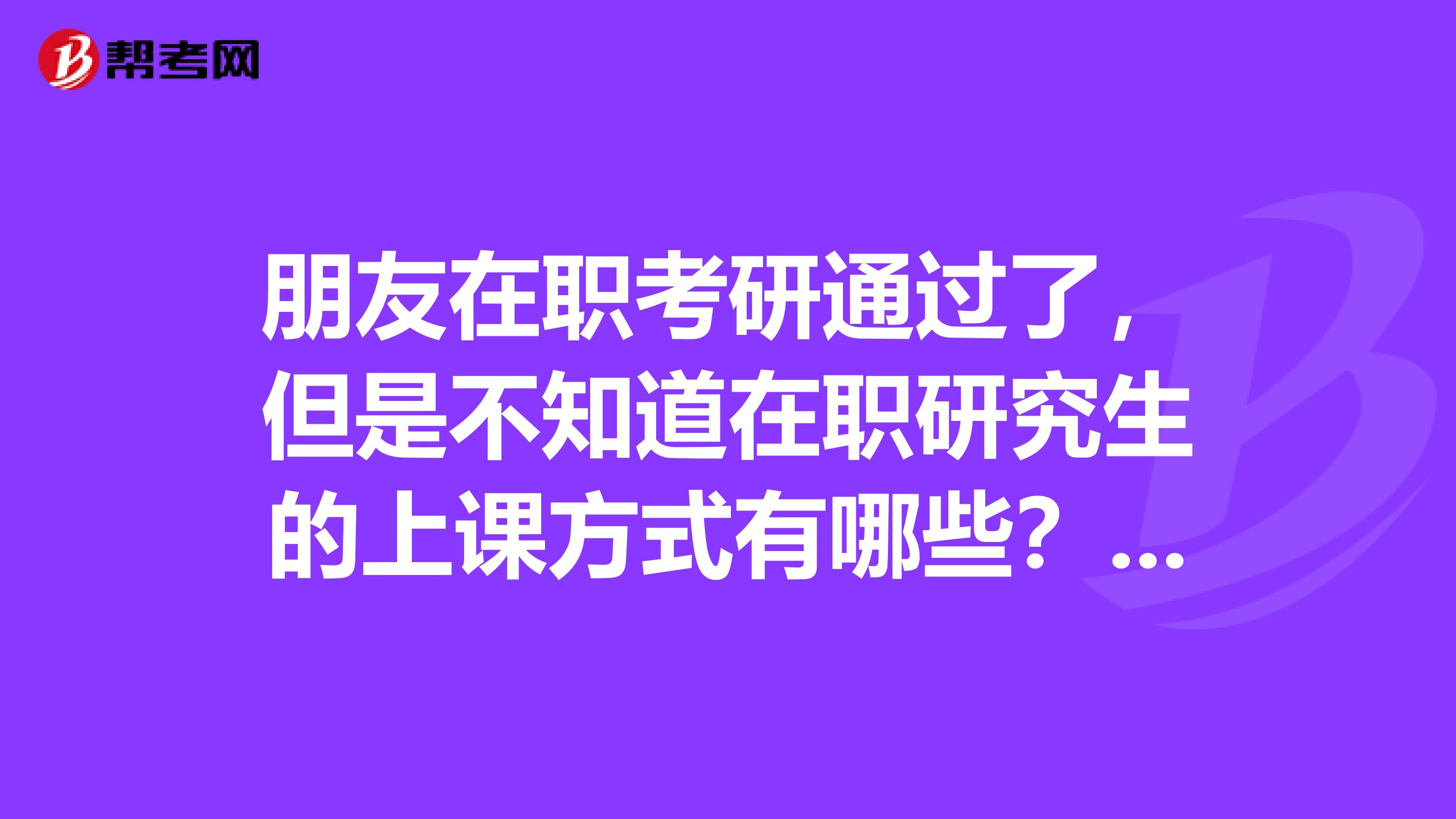 朋友在职考研通过了，但是不知道在职研究生的上课方式有哪些？请问大家有谁知道的吗