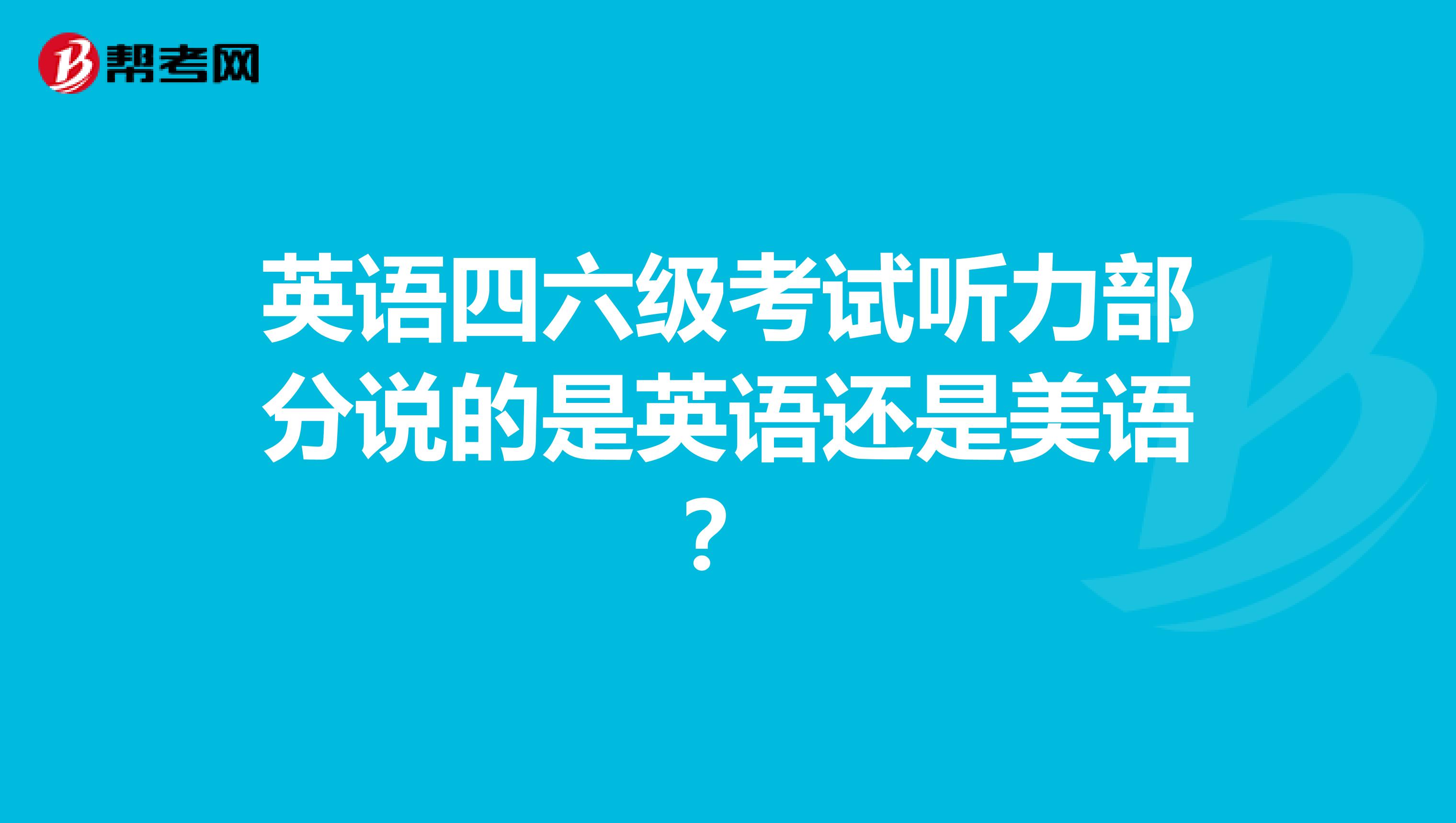 英语四六级考试听力部分说的是英语还是美语？