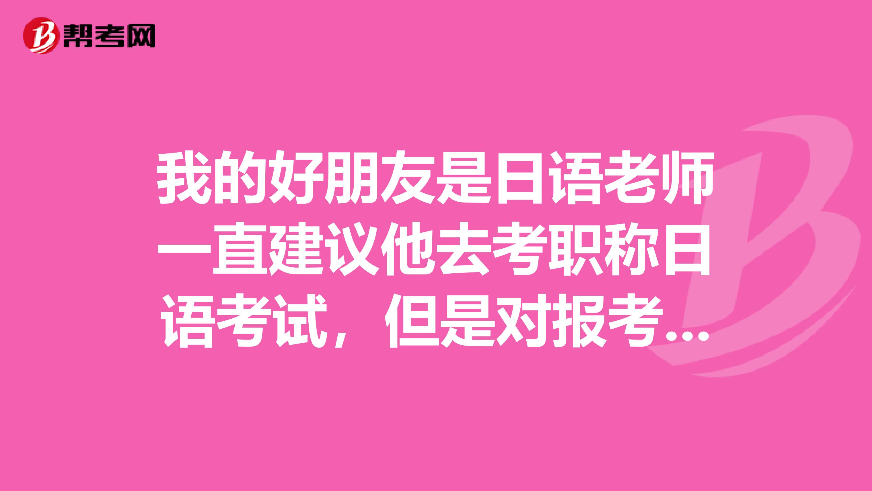 我的好朋友是日语老师一直建议他去考职称日语考试，但是对报考的条件不了解，有没有已经报名成功的朋友