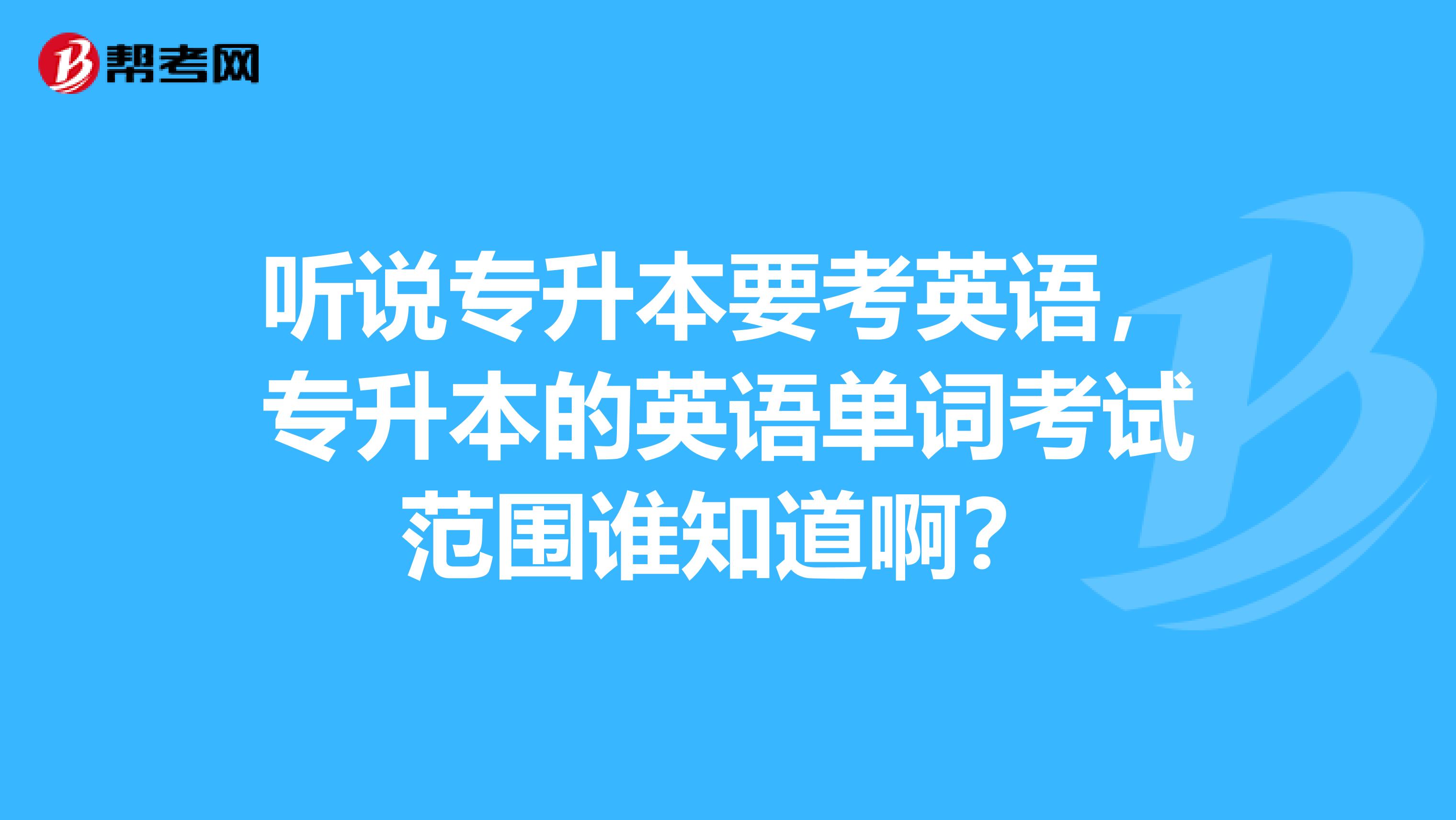 听说专升本要考英语，专升本的英语单词考试范围谁知道啊？