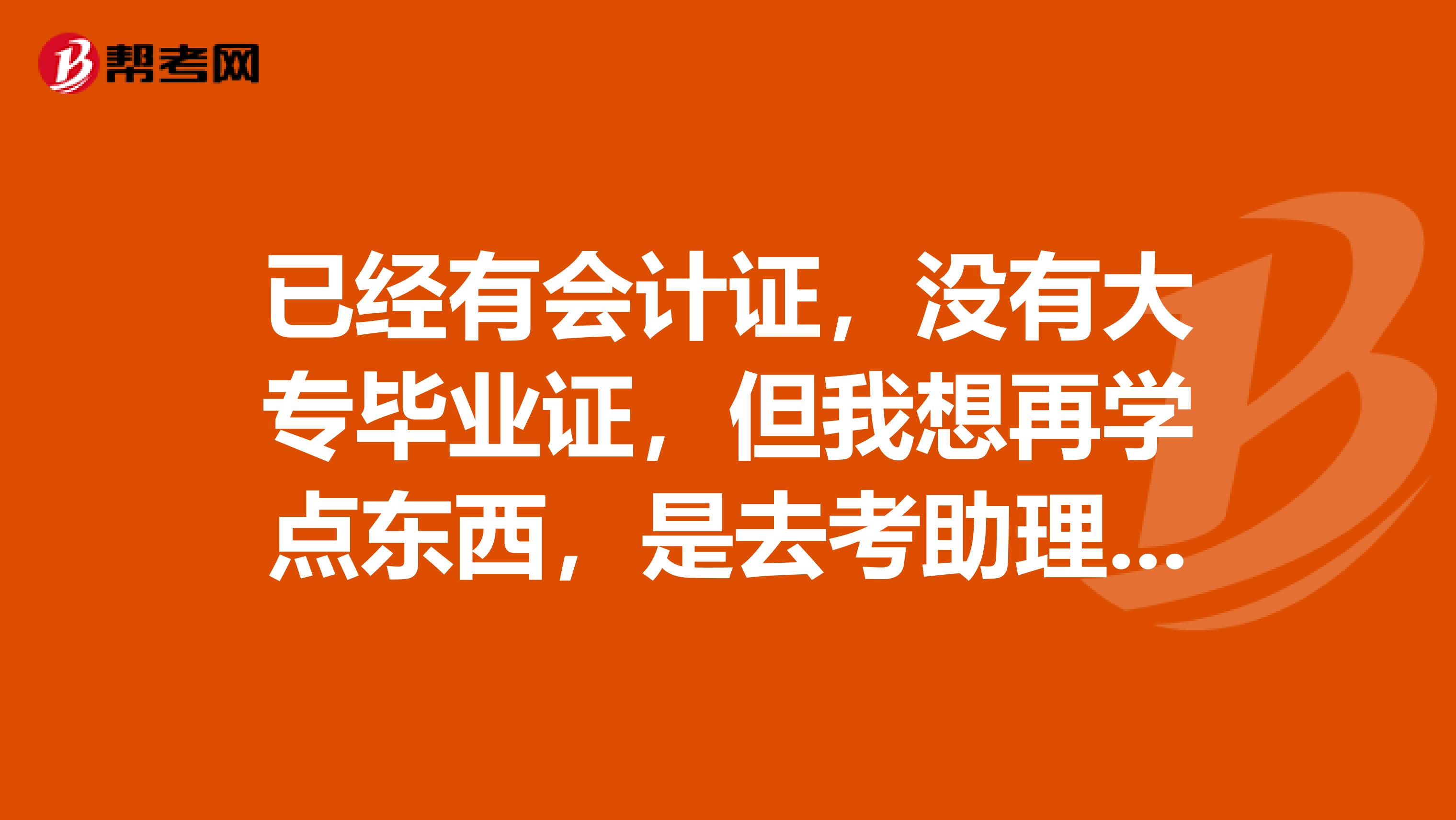 已经有会计证，没有大专毕业证，但我想再学点东西，是去考助理会计师还是自考会计专科比较好？
