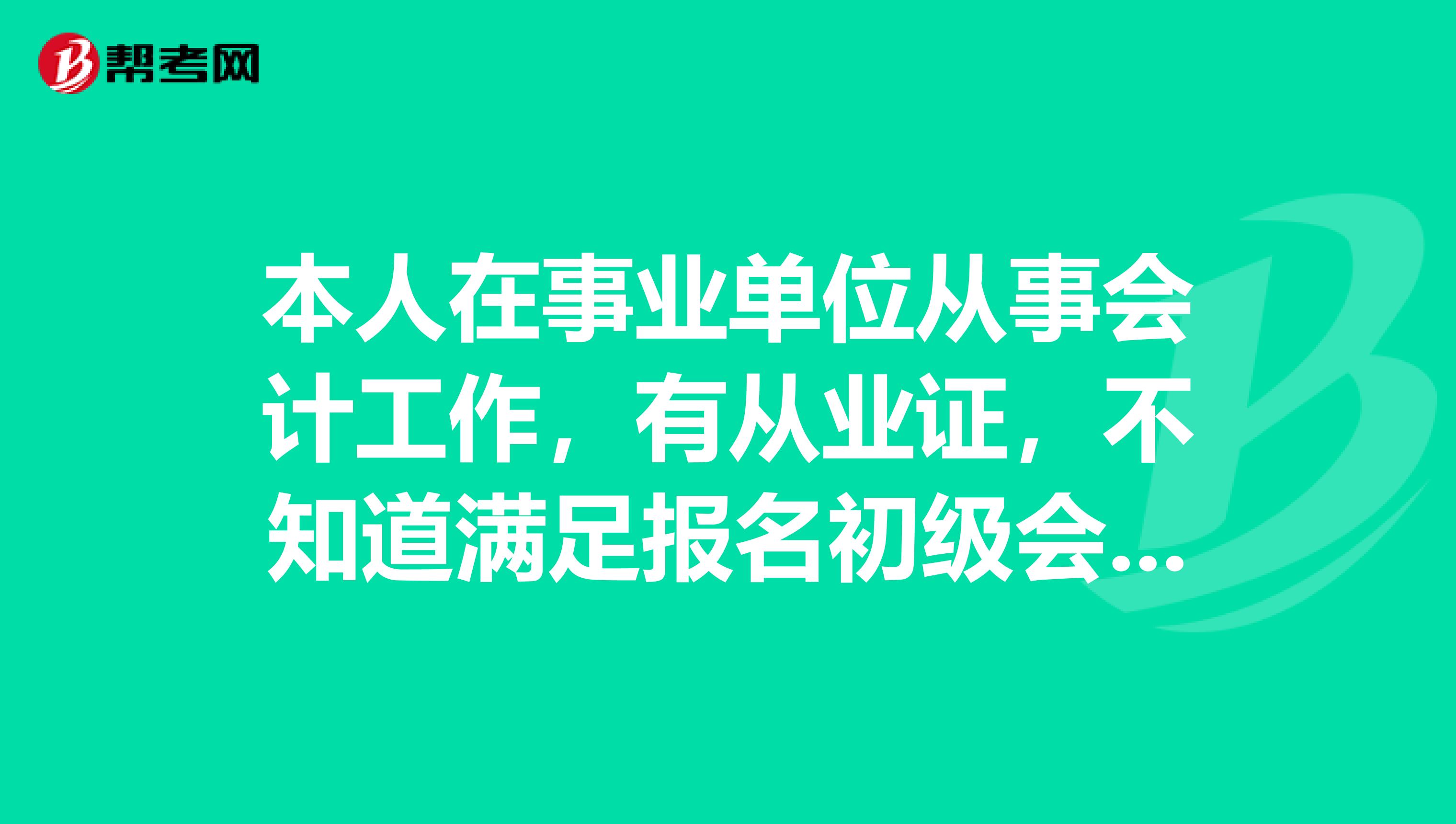 本人在事业单位从事会计工作,有从业证,不知道满足报名初级会计职称不?
