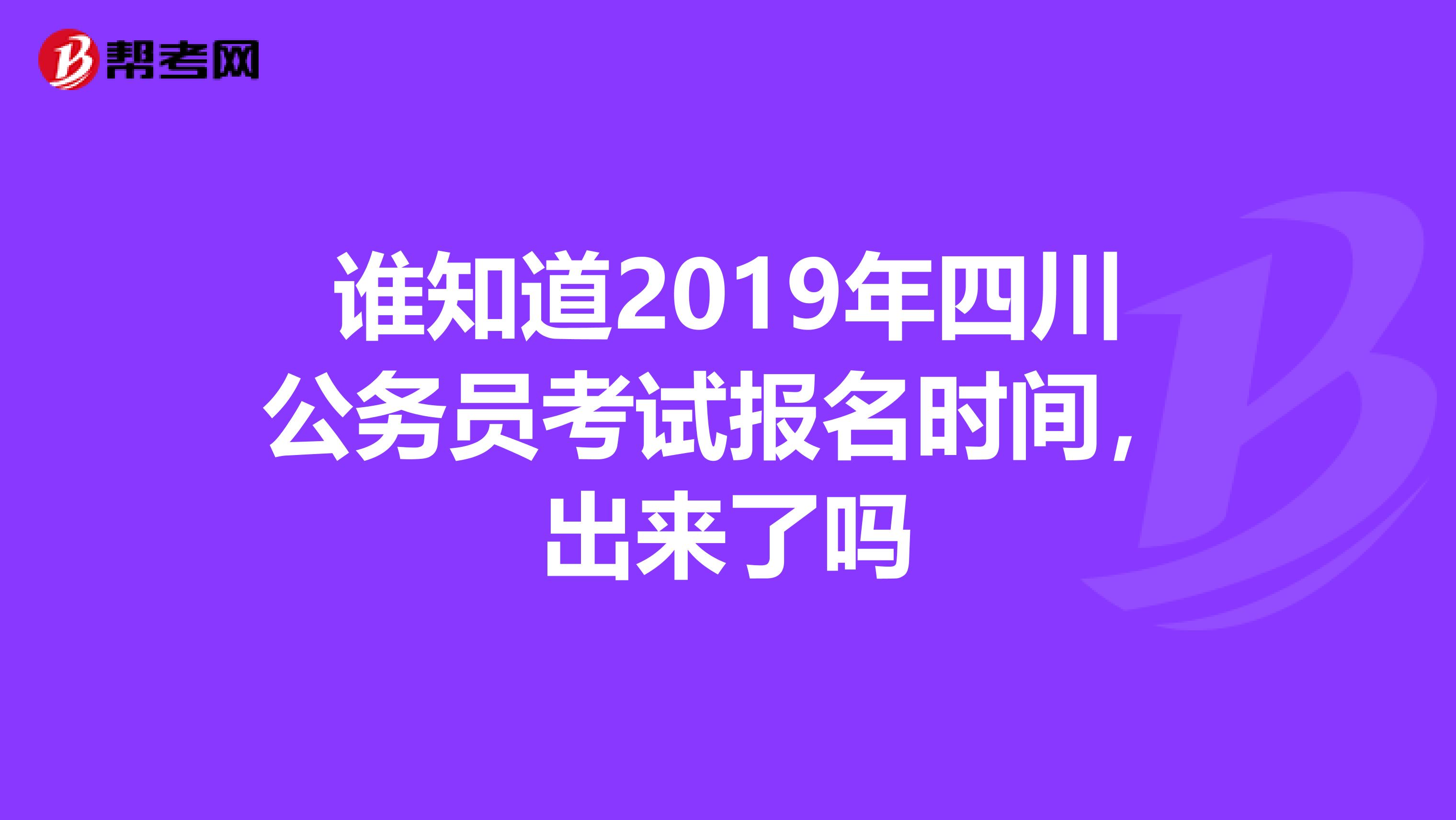 谁知道2019年四川公务员考试报名时间，出来了吗