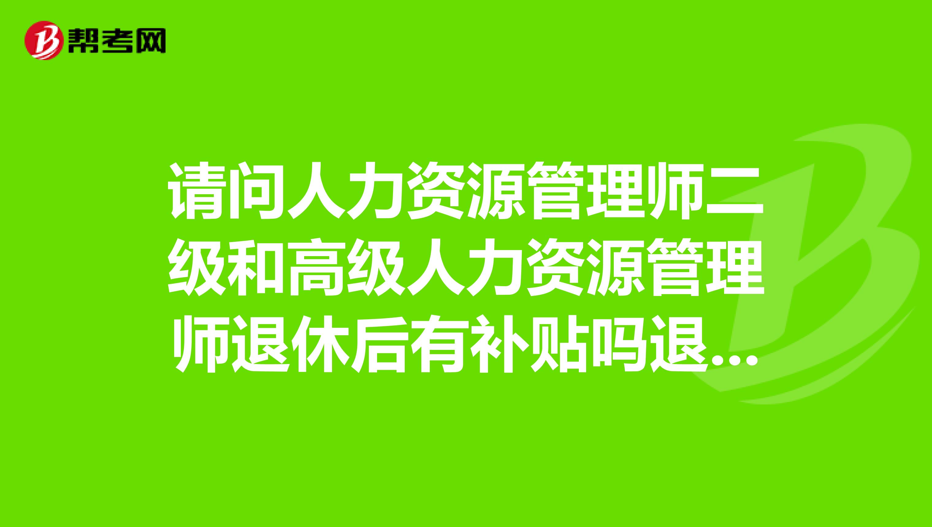 请问人力资源管理师二级和高级人力资源管理师退休后有补贴吗退休地在武汉。