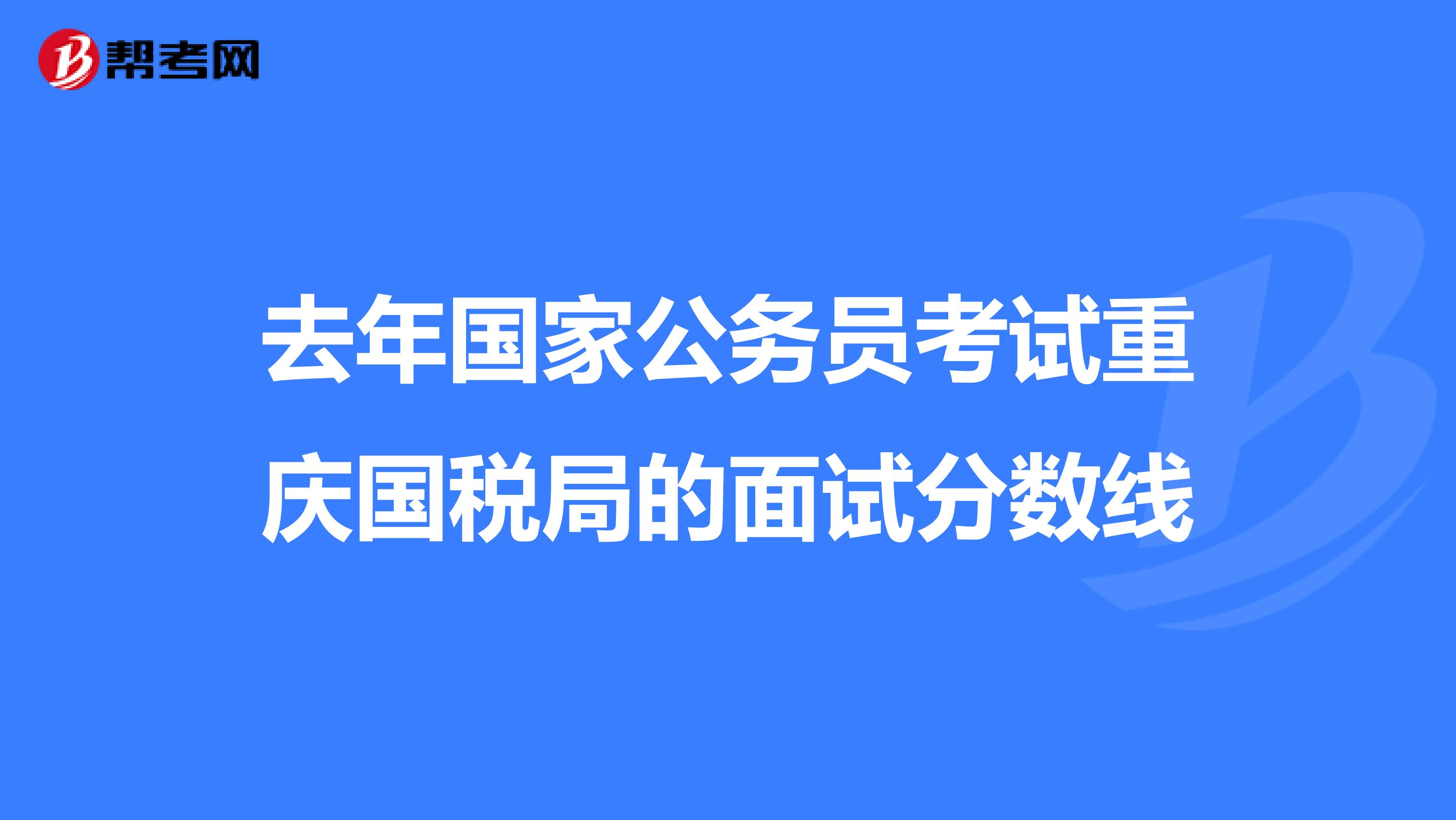 去年国家公务员考试重庆国税局的面试分数线
