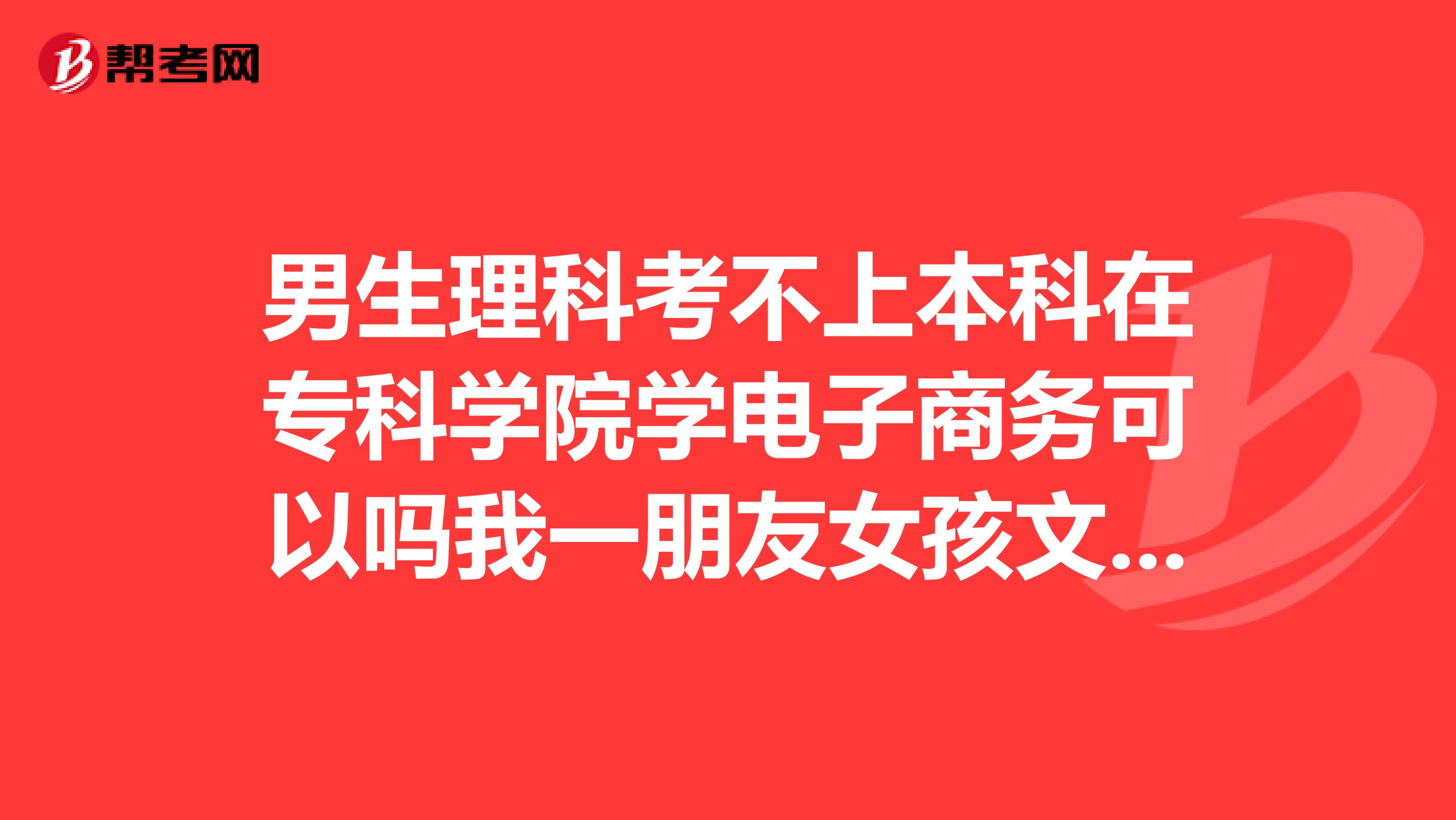 男生理科考不上本科在专科学院学电子商务可以吗我一朋友女孩文科也是上大专院校，学什么专业好些