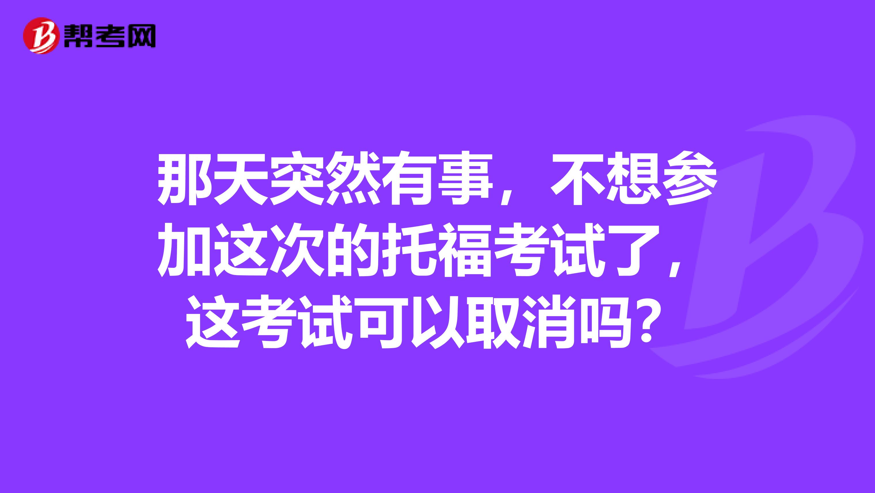 那天突然有事，不想参加这次的托福考试了，这考试可以取消吗？