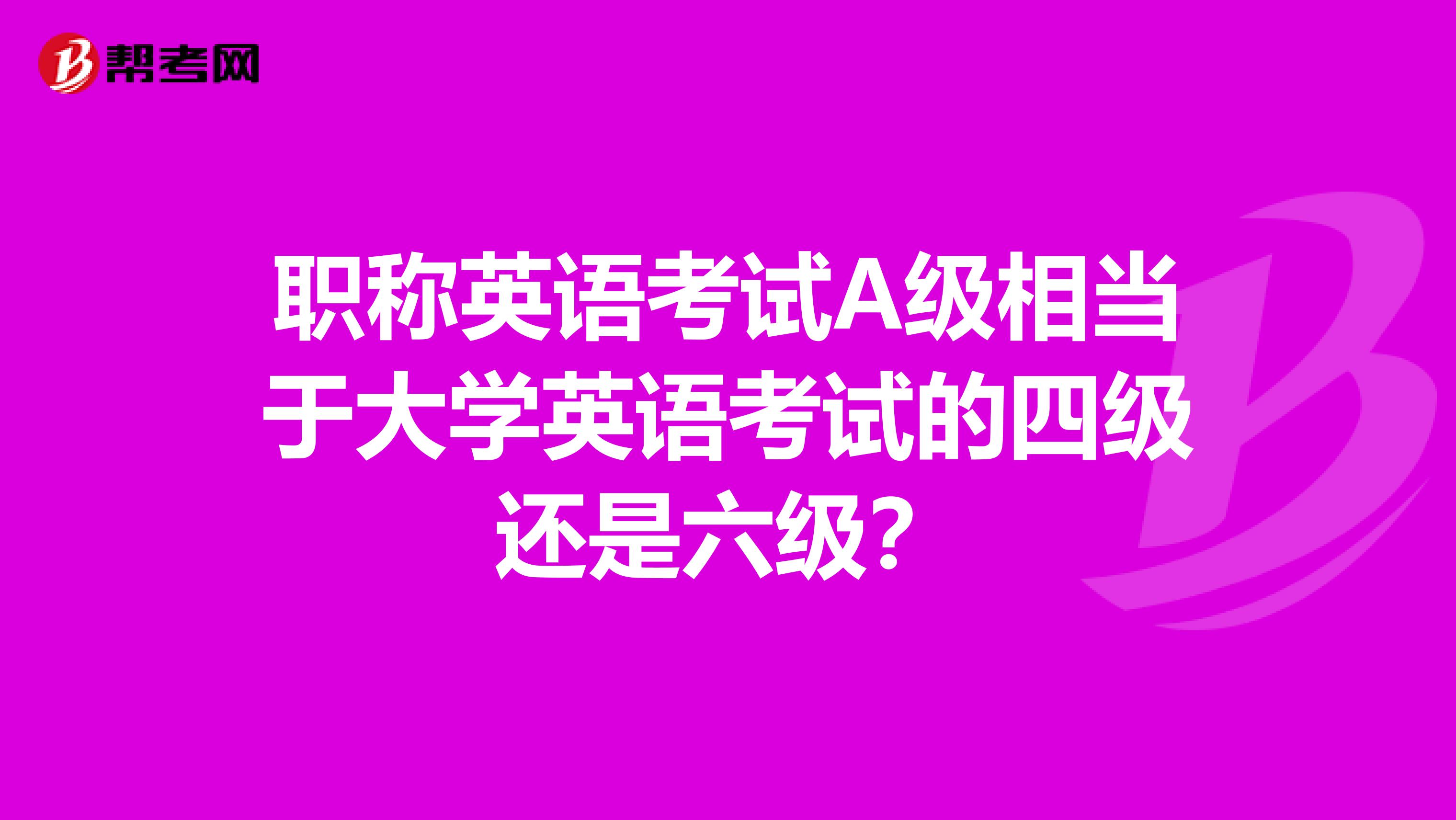 职称英语考试A级相当于大学英语考试的四级还是六级？