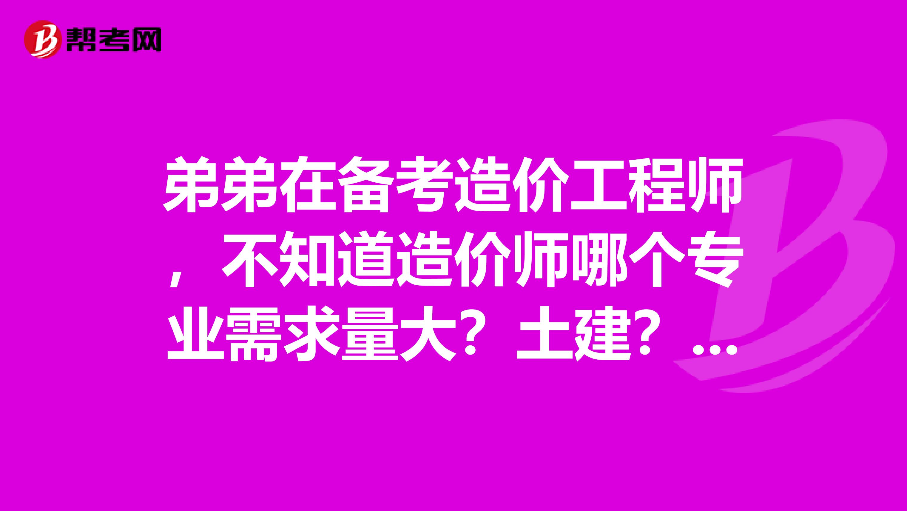 弟弟在备考造价工程师，不知道造价师哪个专业需求量大？土建？还是安装？