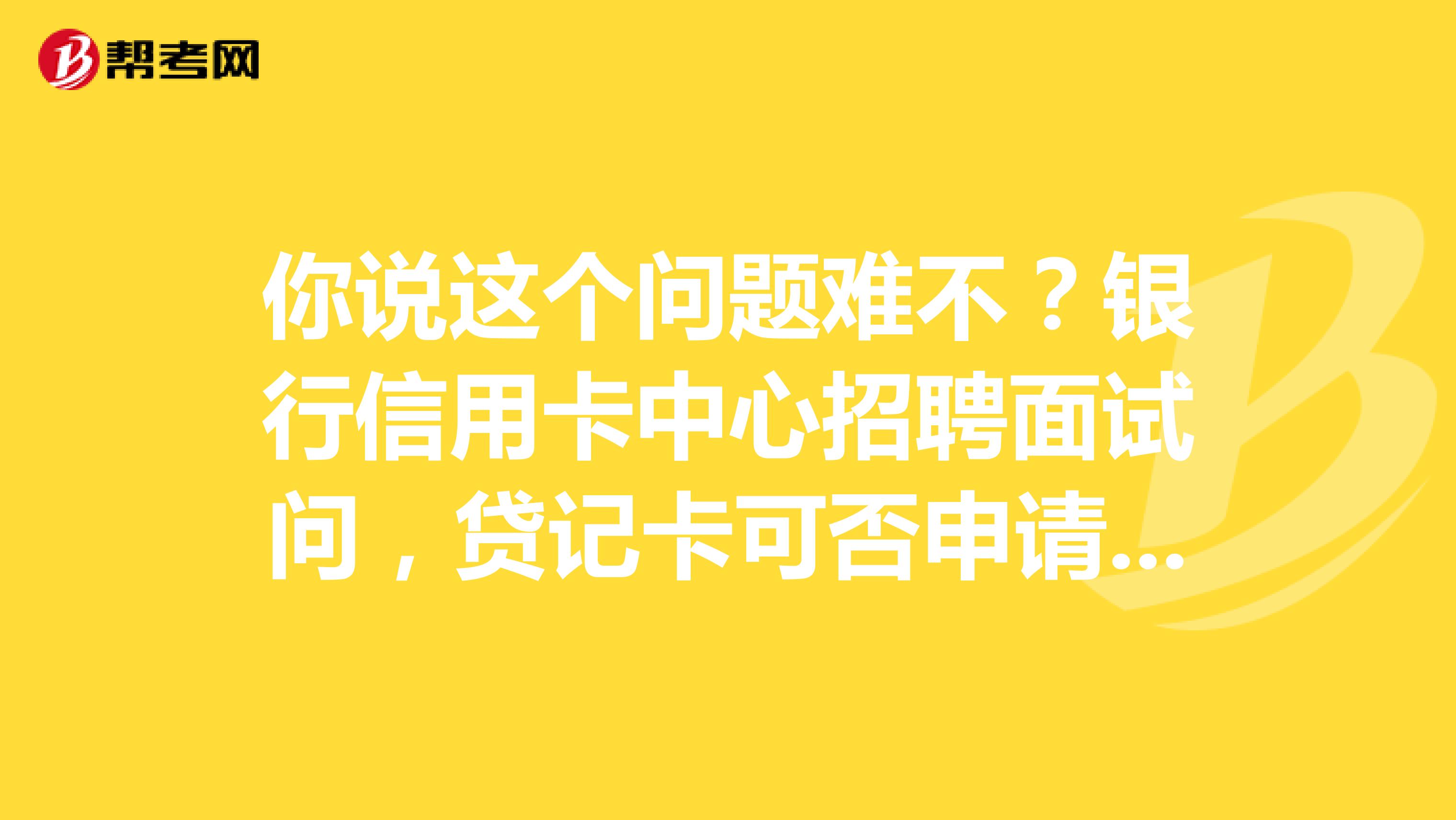 你说这个问题难不?银行信用卡中心招聘面试问,贷记卡可否申请网上银行