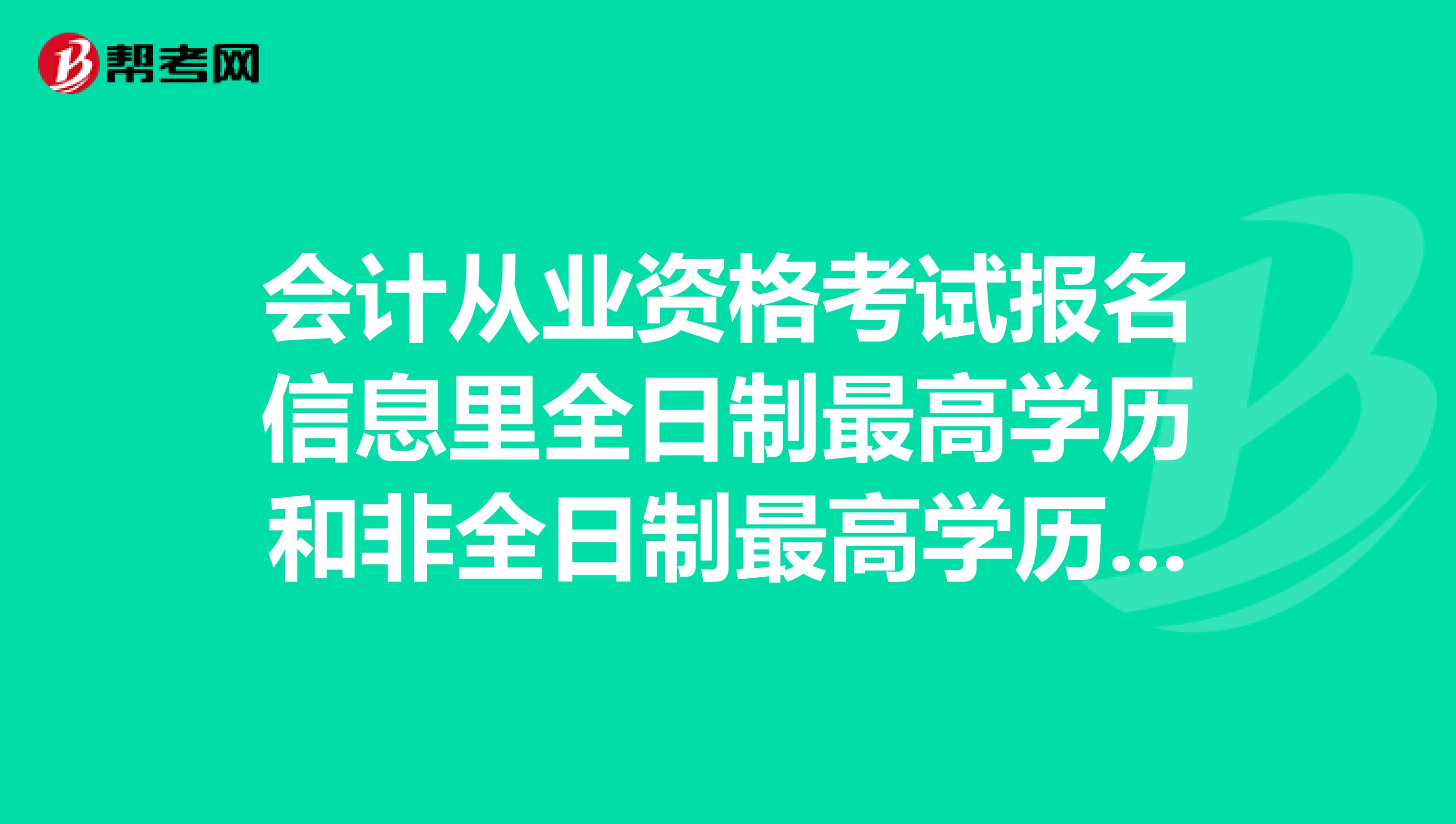 会计从业资格考试报名信息里全日制最高学历和非全日制最高学历怎么填啊?