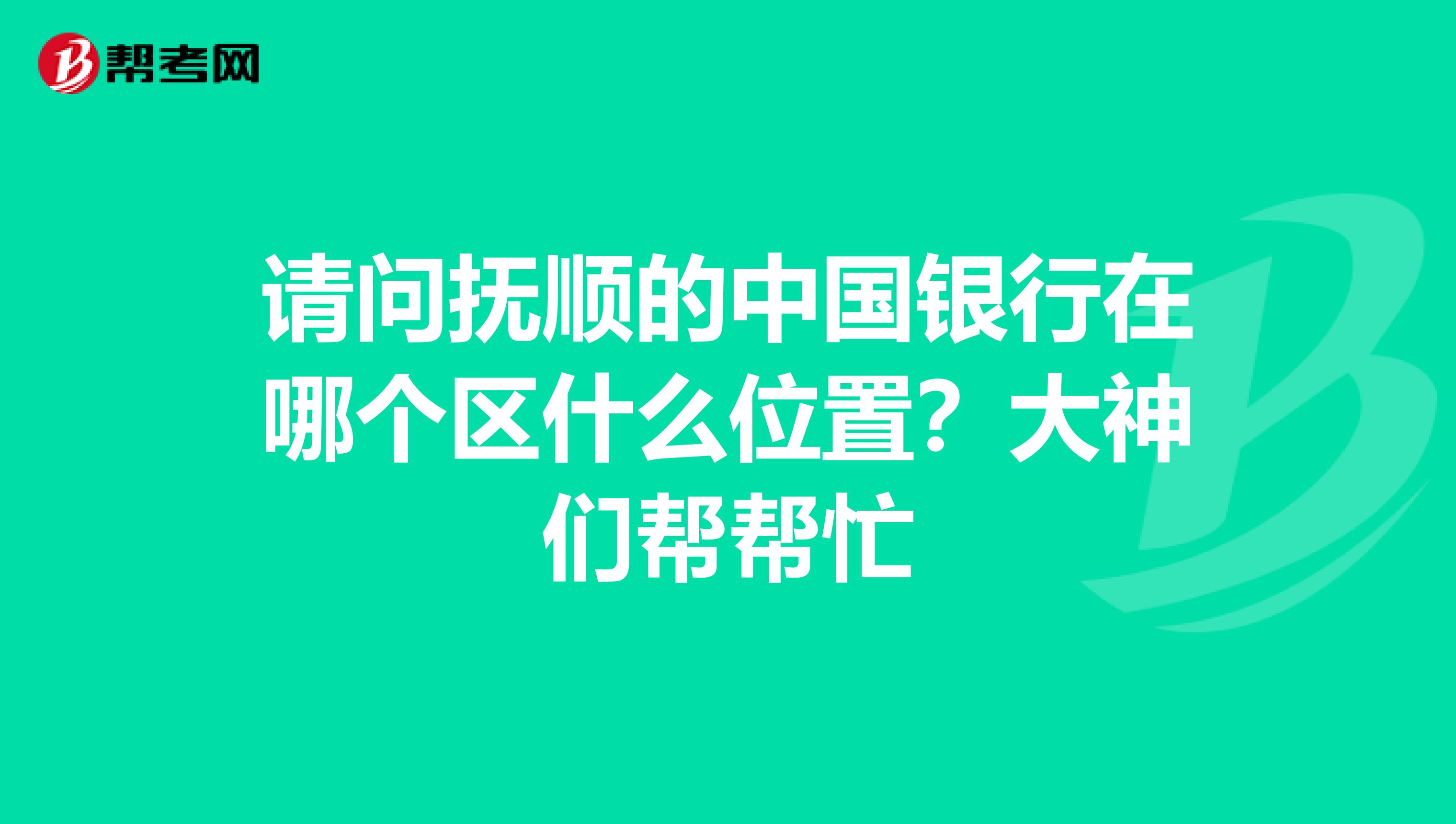 请问抚顺的中国银行在哪个区什么位置？大神们帮帮忙