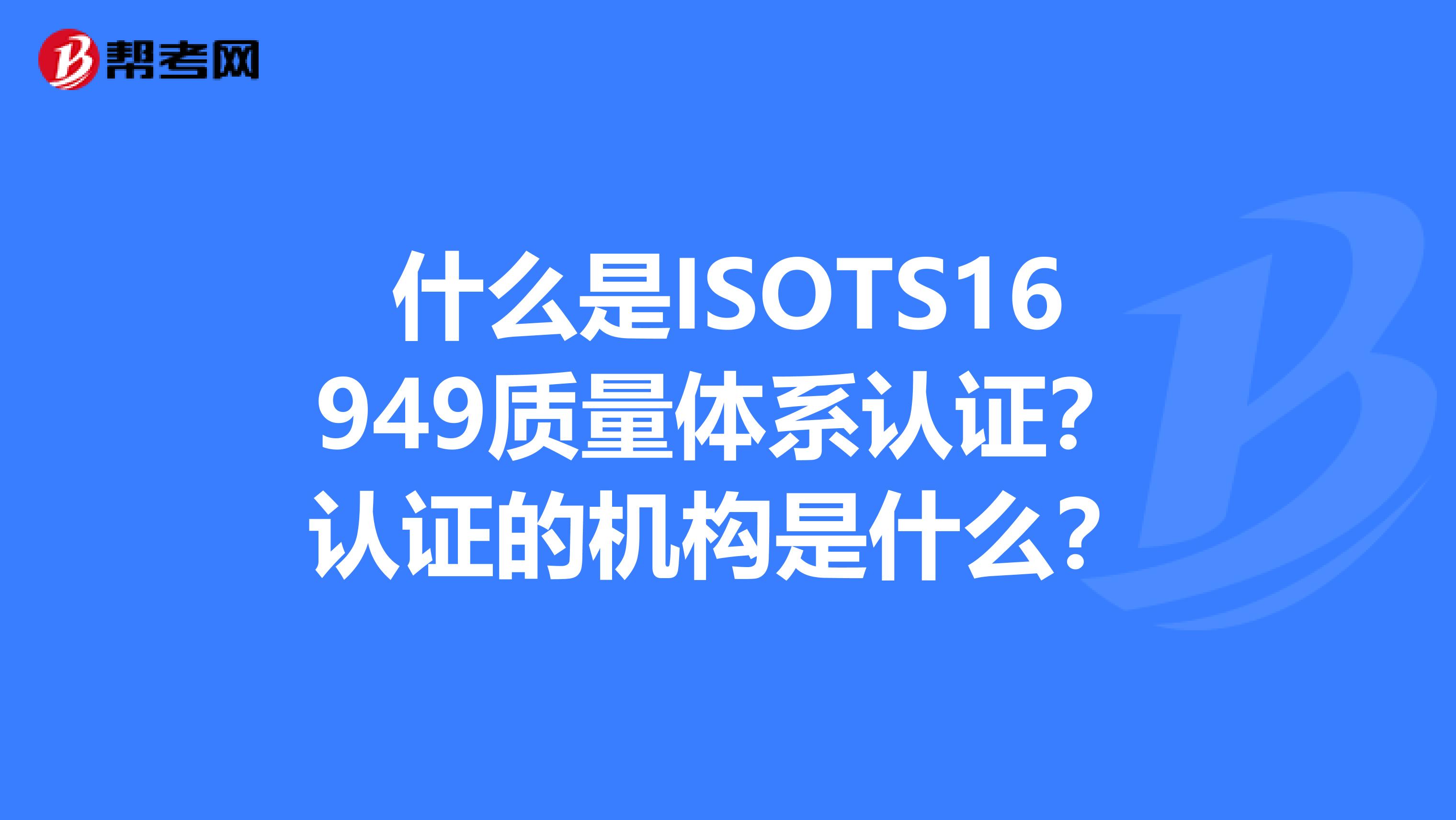 什么是ISOTS16949质量体系认证？认证的机构是什么？