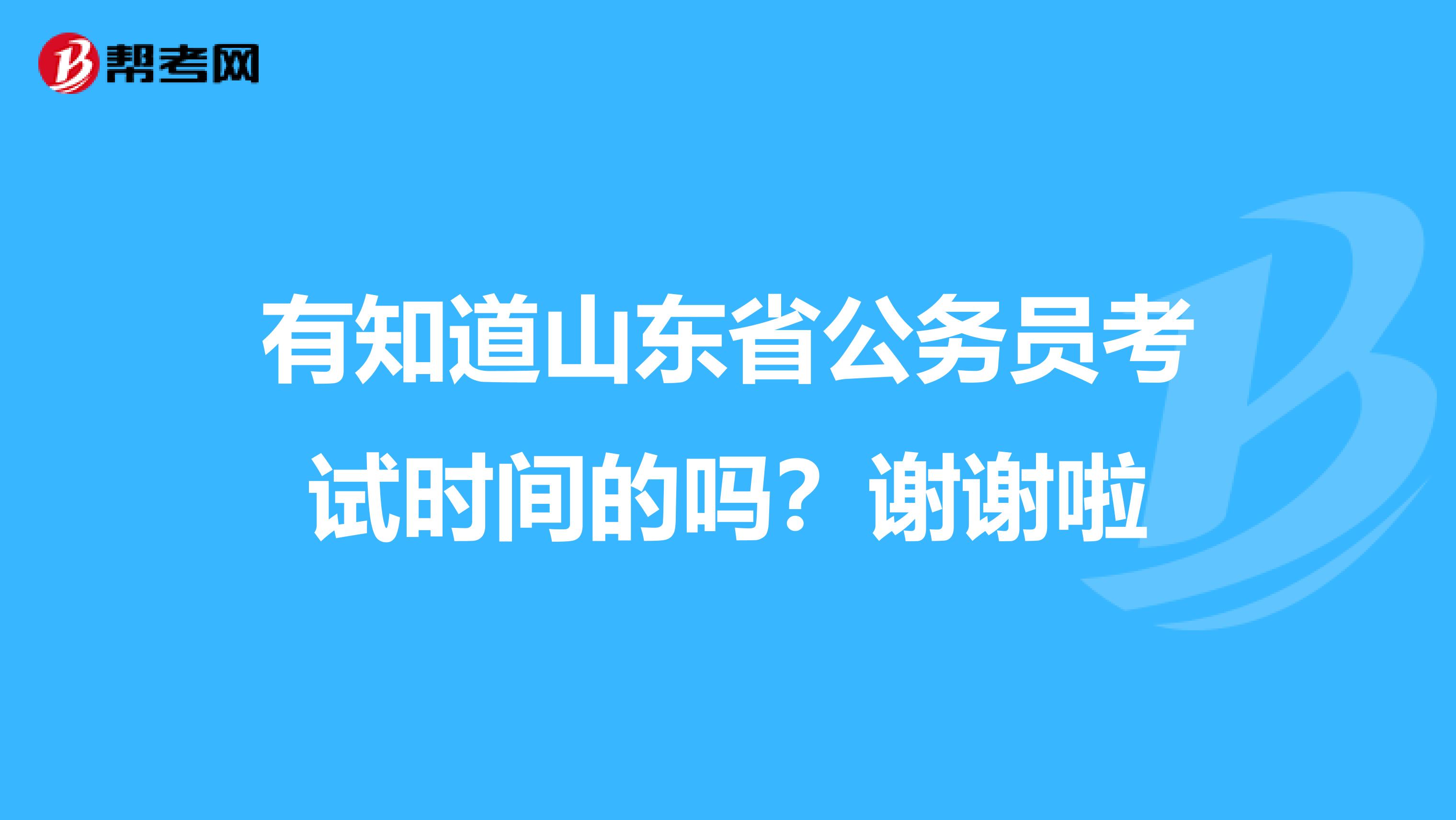 有知道山东省公务员考试时间的吗？谢谢啦