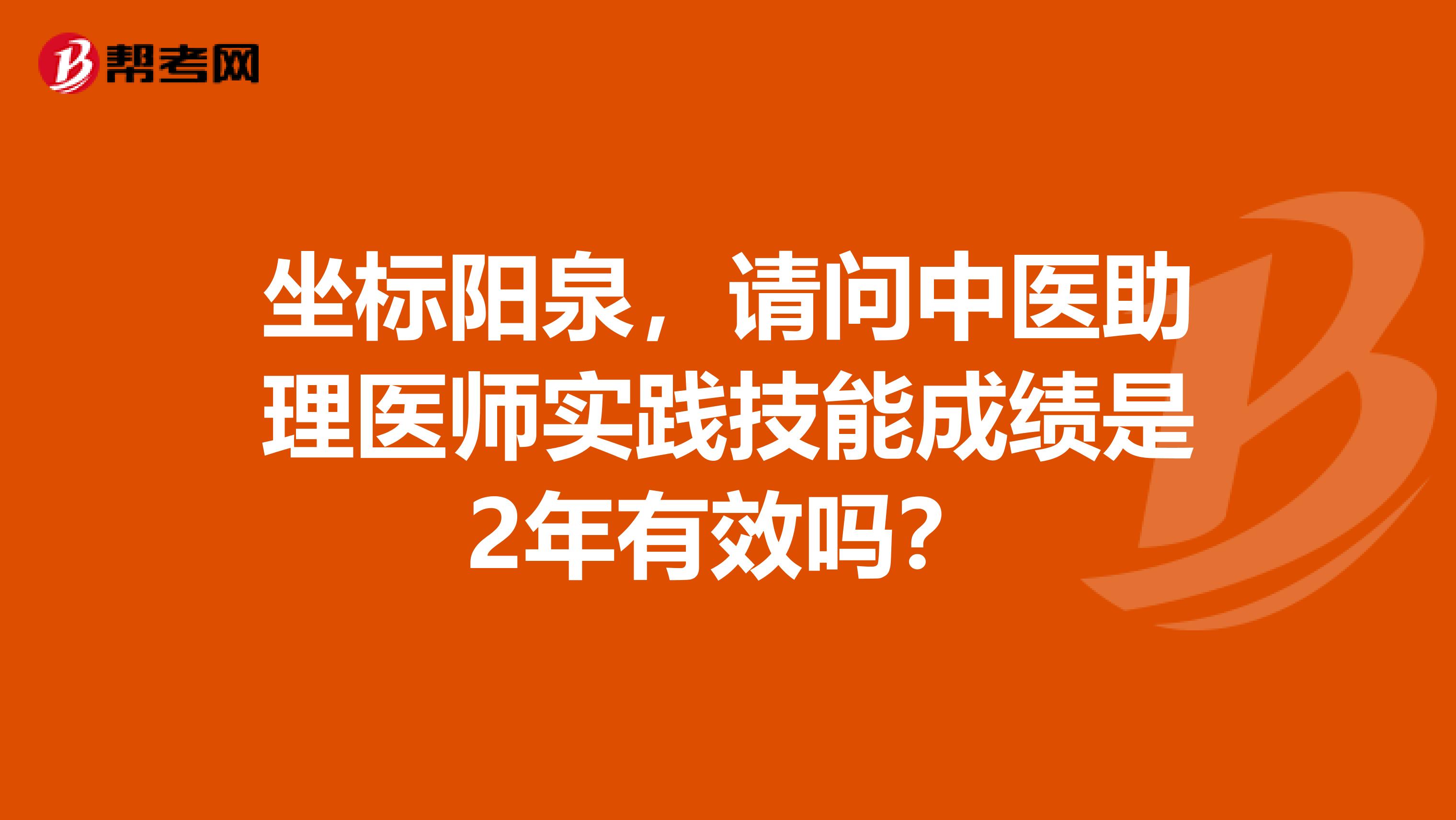 坐標陽泉，請問中醫助理醫師實踐技能成績是2年有效嗎？