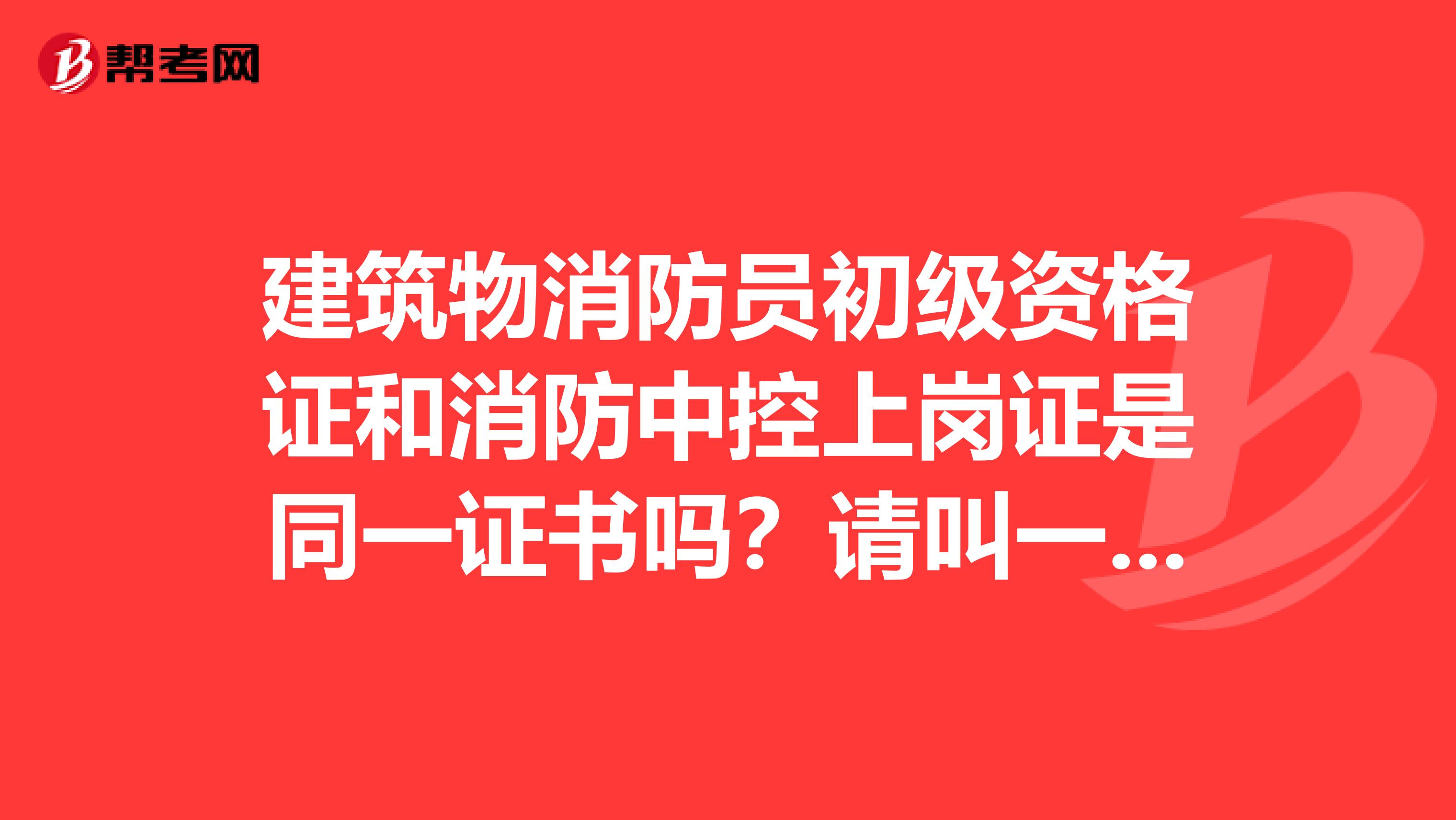 建筑物消防员初级资格证和消防中控上岗证是同一证书吗？请叫一下，谢谢