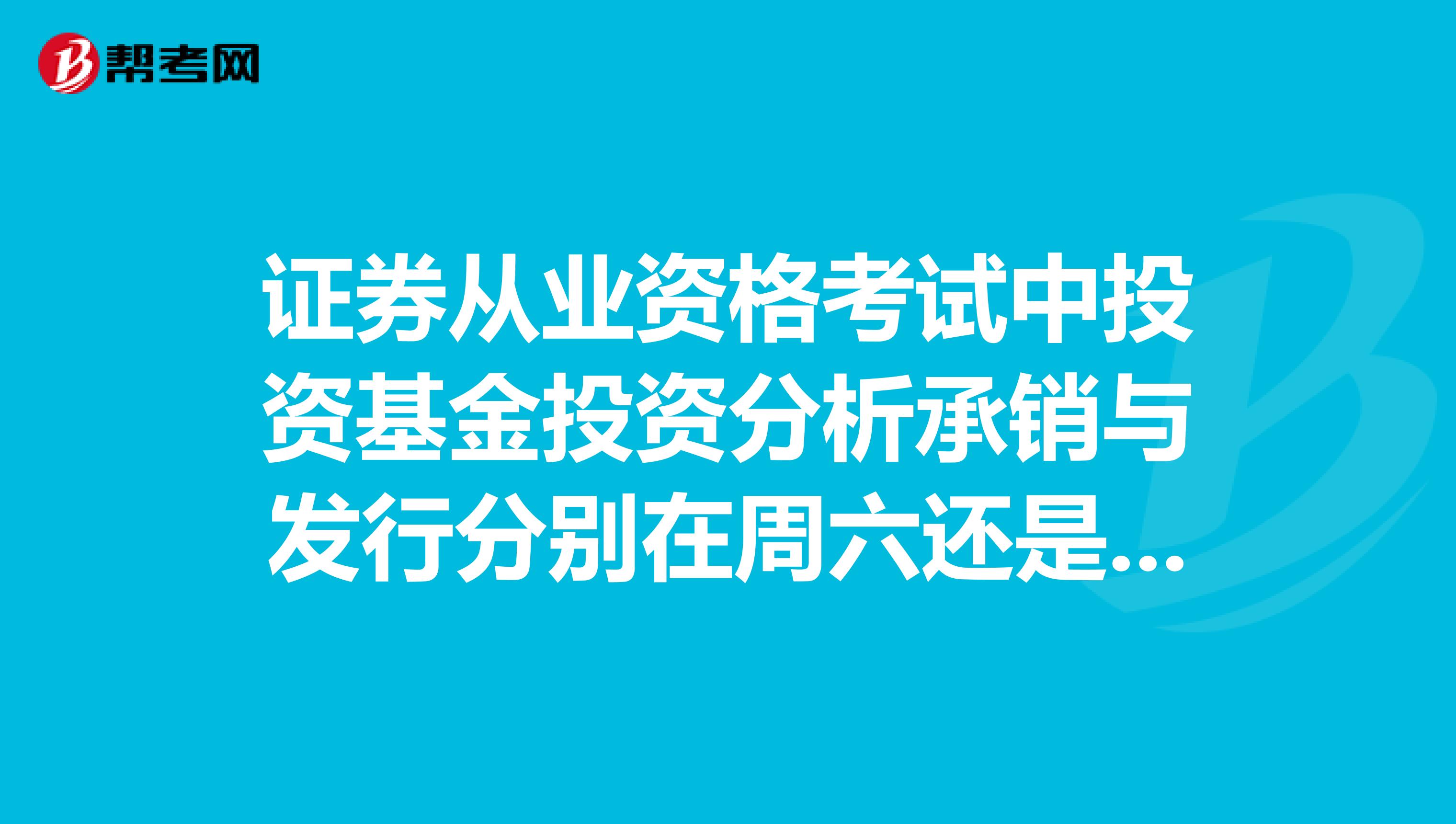 證券從業資格考試中投資基金投資分析承銷與發行分別在周六還是周日考。