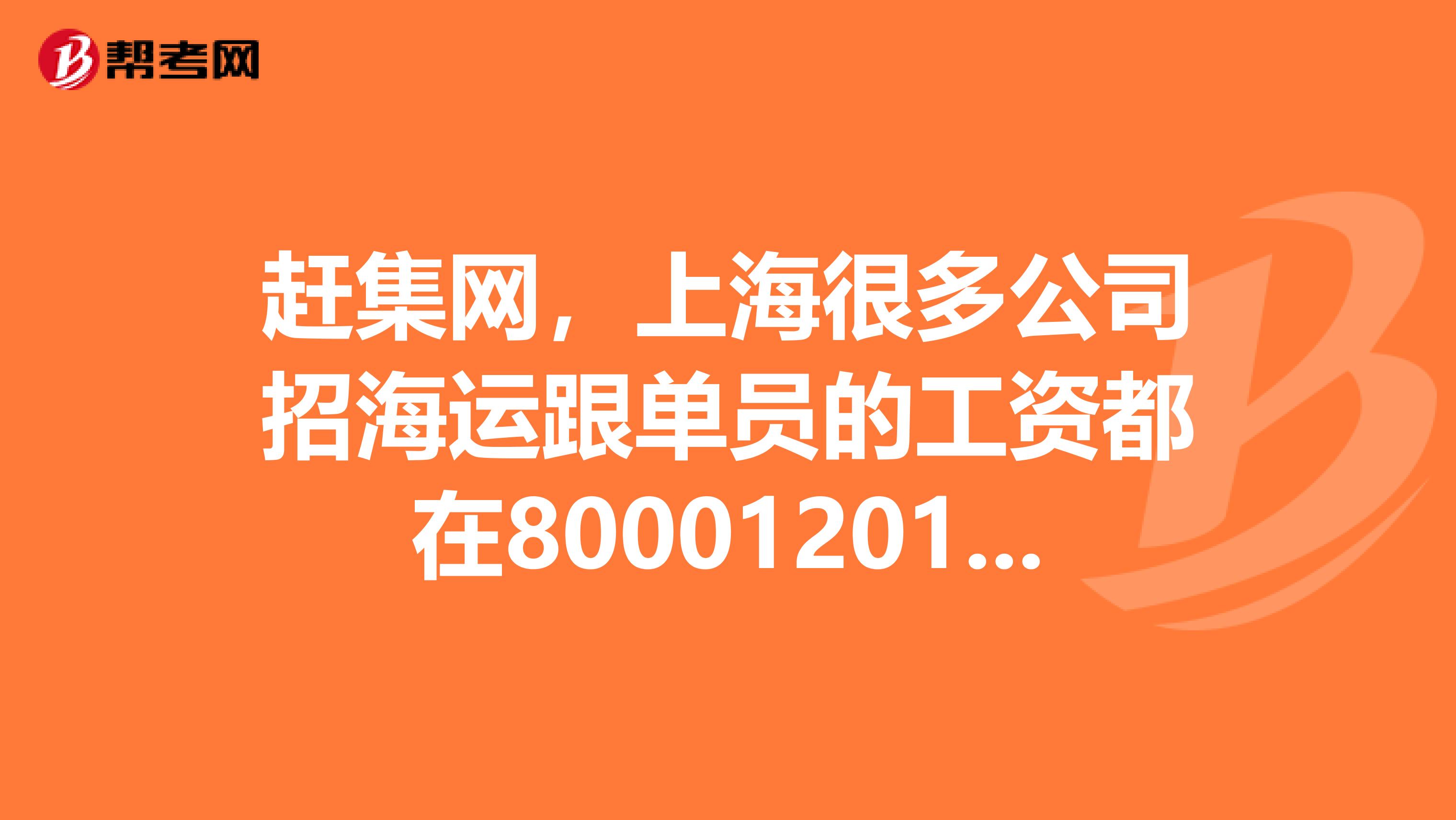 赶集网,上海很多公司招海运跟单员的工资都在800012019元每月。是真的假的呀?有哪位熟悉这个职业的吗?