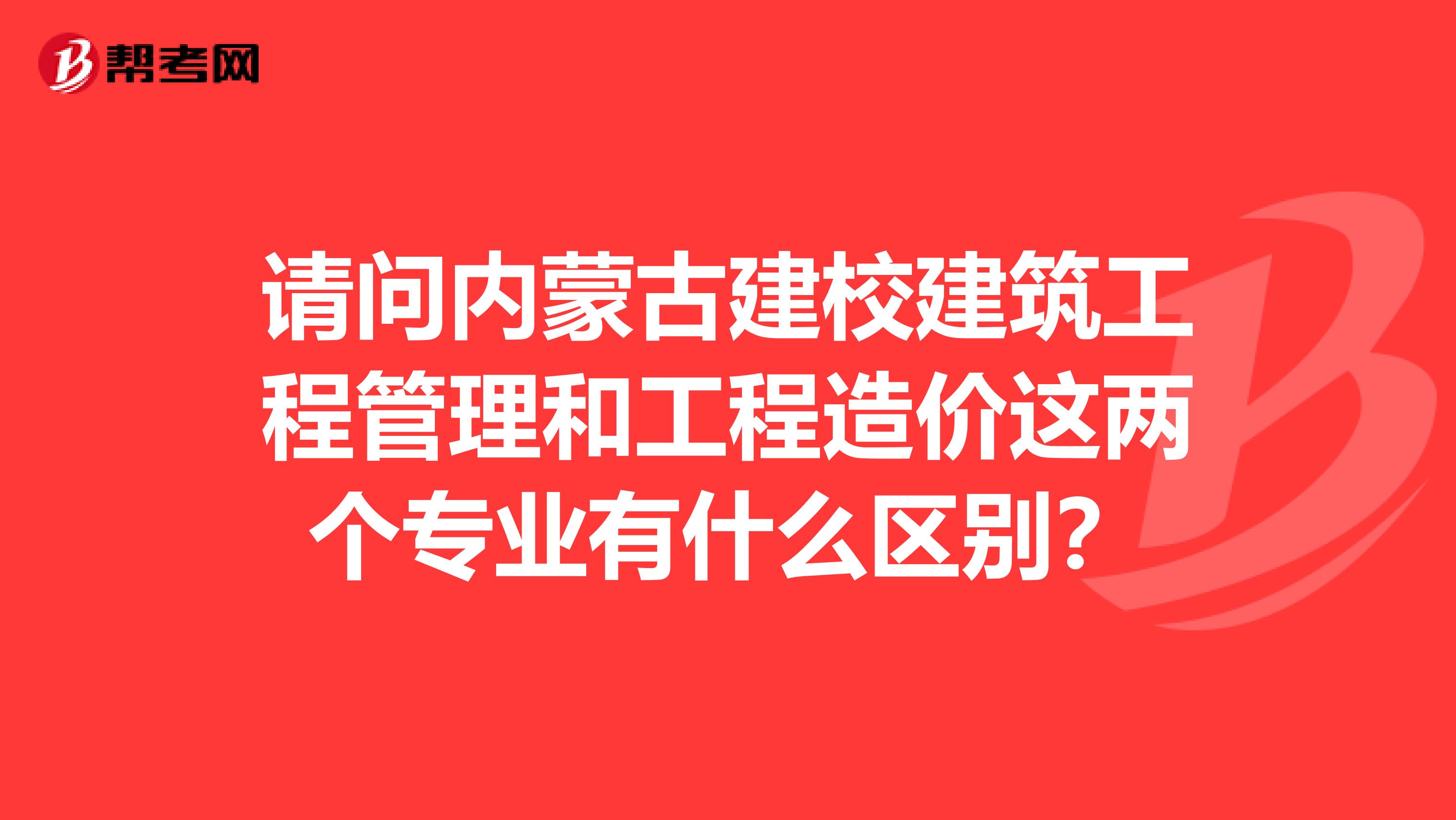 请问内蒙古建校建筑工程管理和工程造价这两个专业有什么区别？