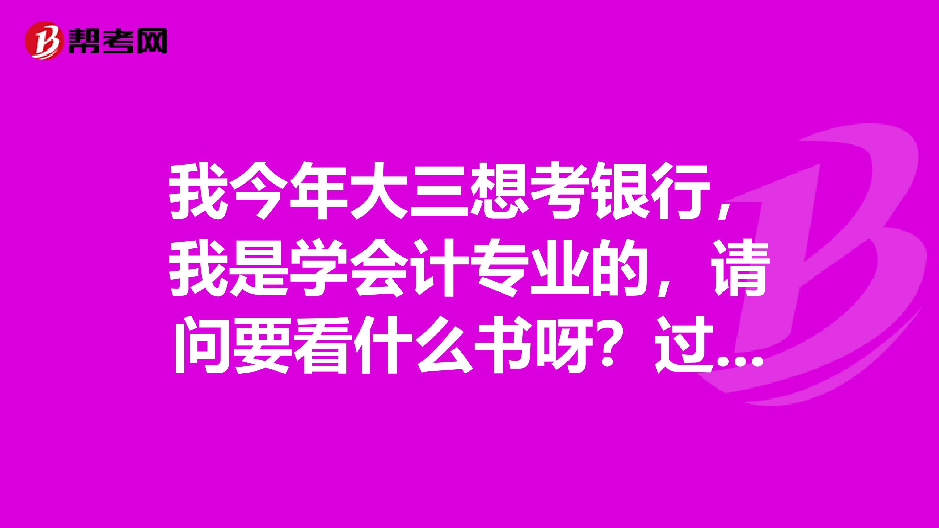 我今年大三想考银行,我是学会计专业的,请问要看什么书呀?过来的人有银行笔试资料的吗?请给我一份吧。