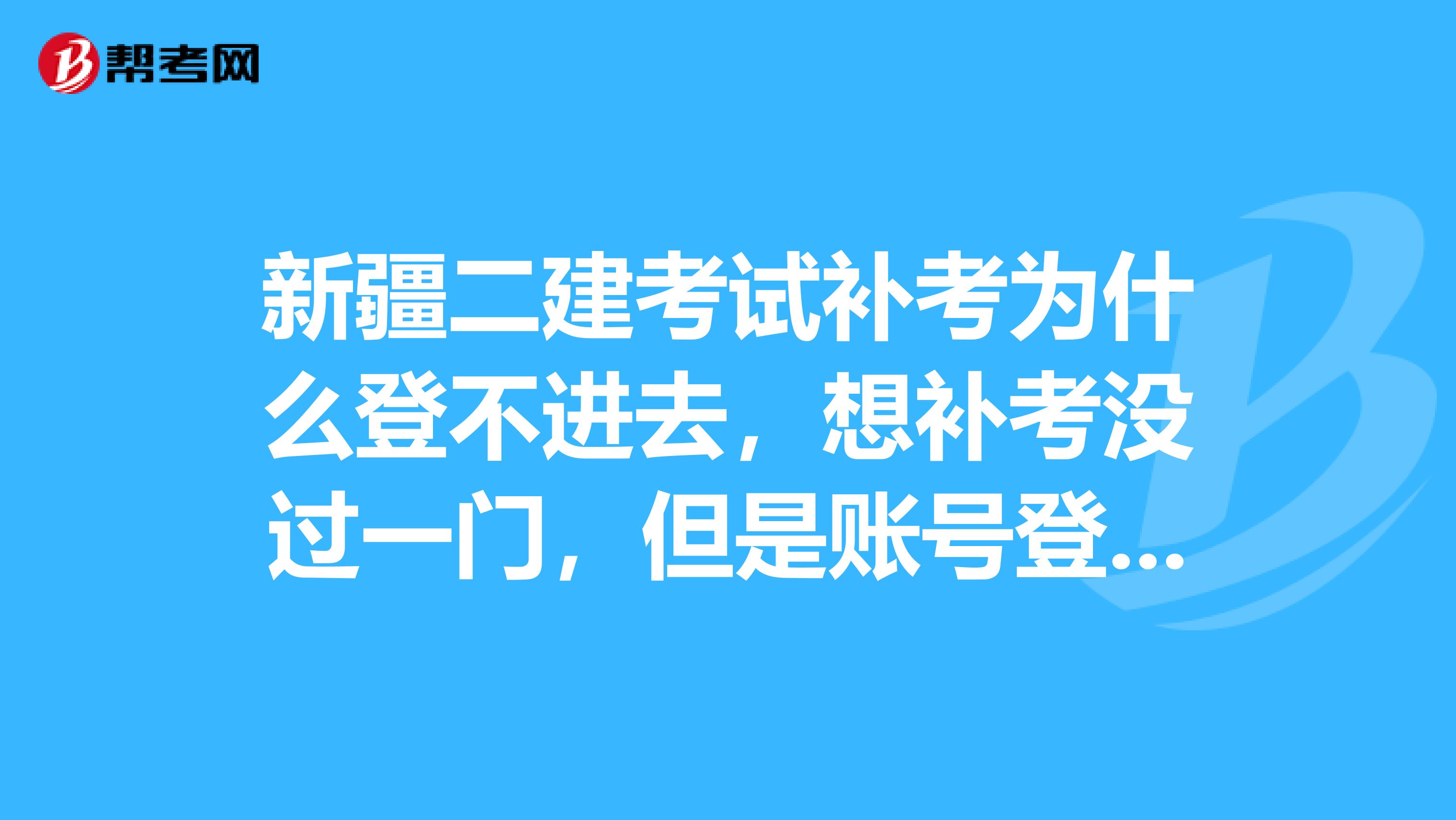 新疆二建考试补考为什么登不进去,想补考没过一门,但是账号登不进去是什么情况?